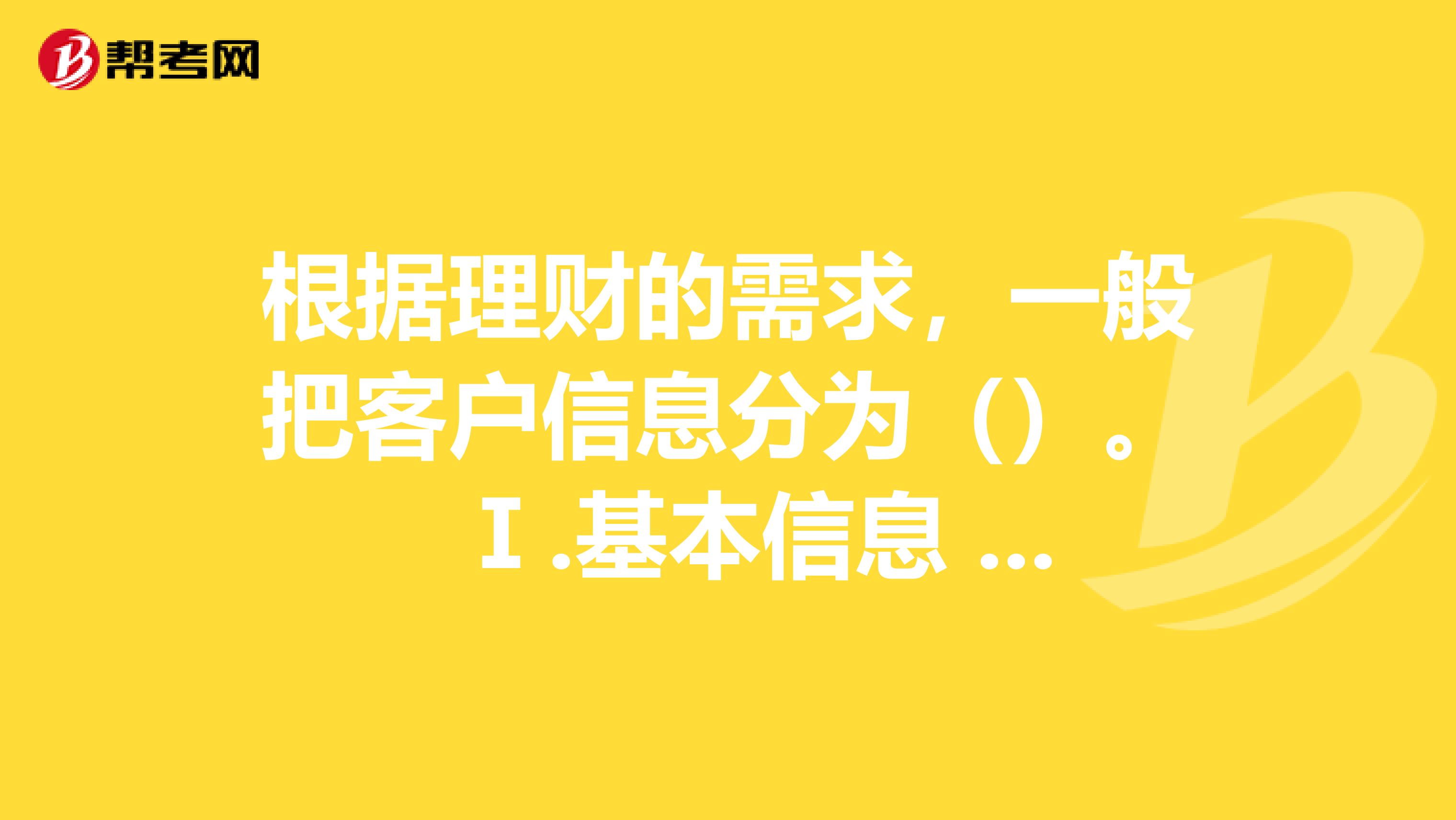根据理财的需求，一般把客户信息分为（）。 Ⅰ.基本信息 Ⅱ.财务信息 Ⅲ.家庭信息 Ⅳ.个人兴趣及人生规划和目标 A Ⅱ、Ⅲ、Ⅳ B Ⅰ、Ⅱ、Ⅲ、Ⅳ C Ⅰ、Ⅱ、Ⅲ D Ⅰ、Ⅱ、Ⅳ