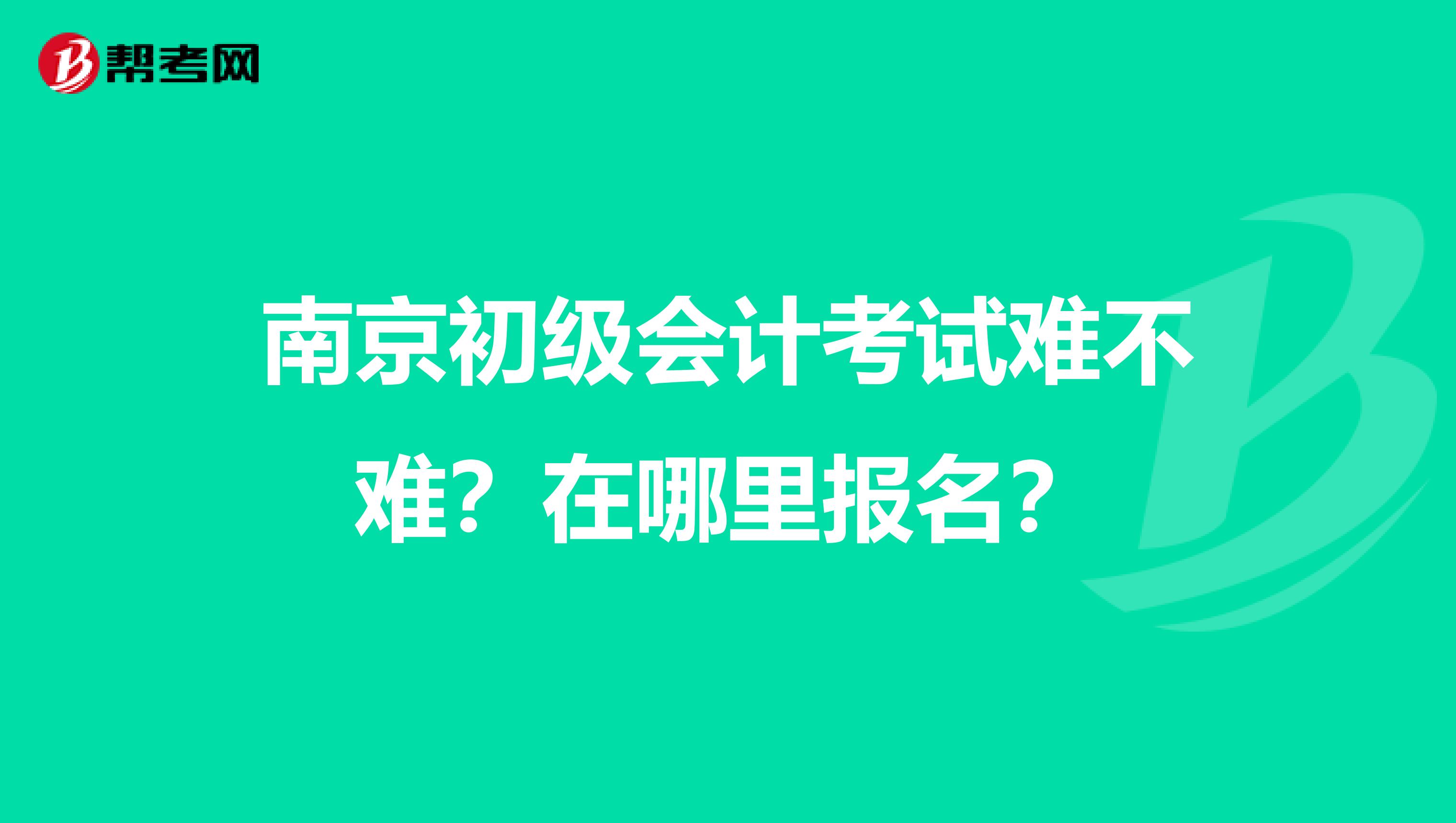 南京初级会计考试难不难?在哪里报名?