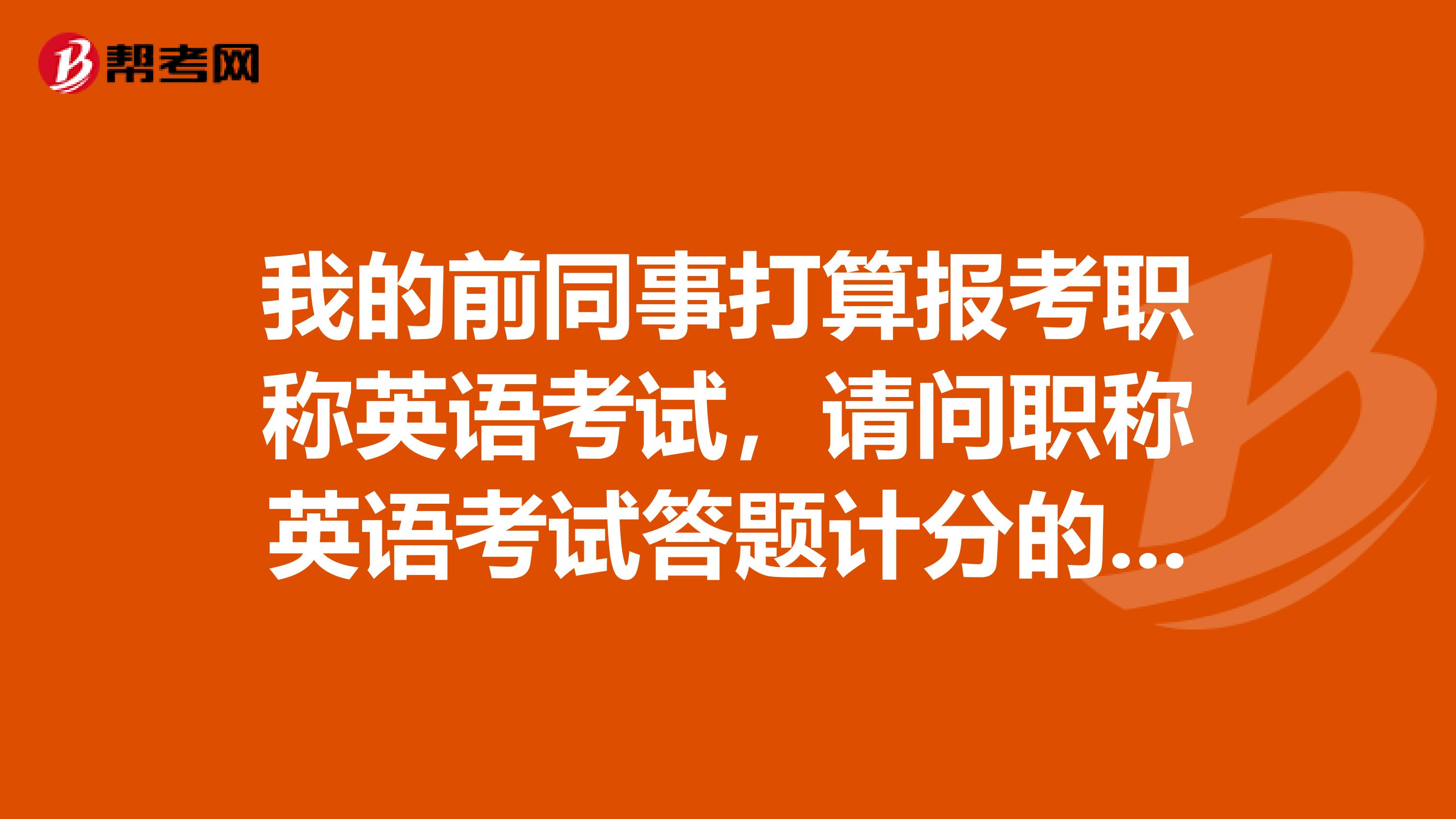 我的前同事打算报考职称英语考试，请问职称英语考试答题计分的原则是什么样的？