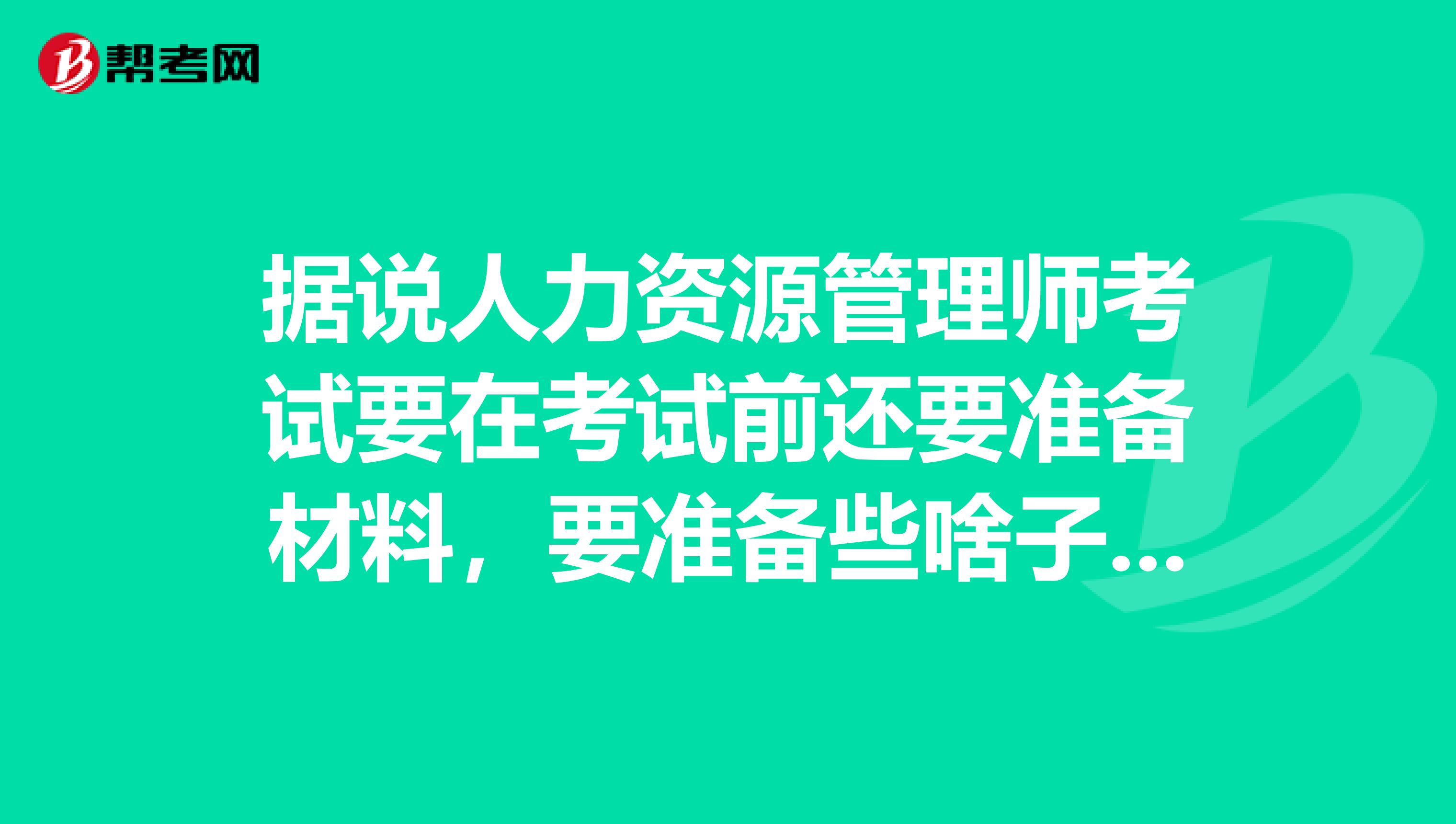 据说人力资源管理师考试要在考试前还要准备材料,要准备些啥子嘛?