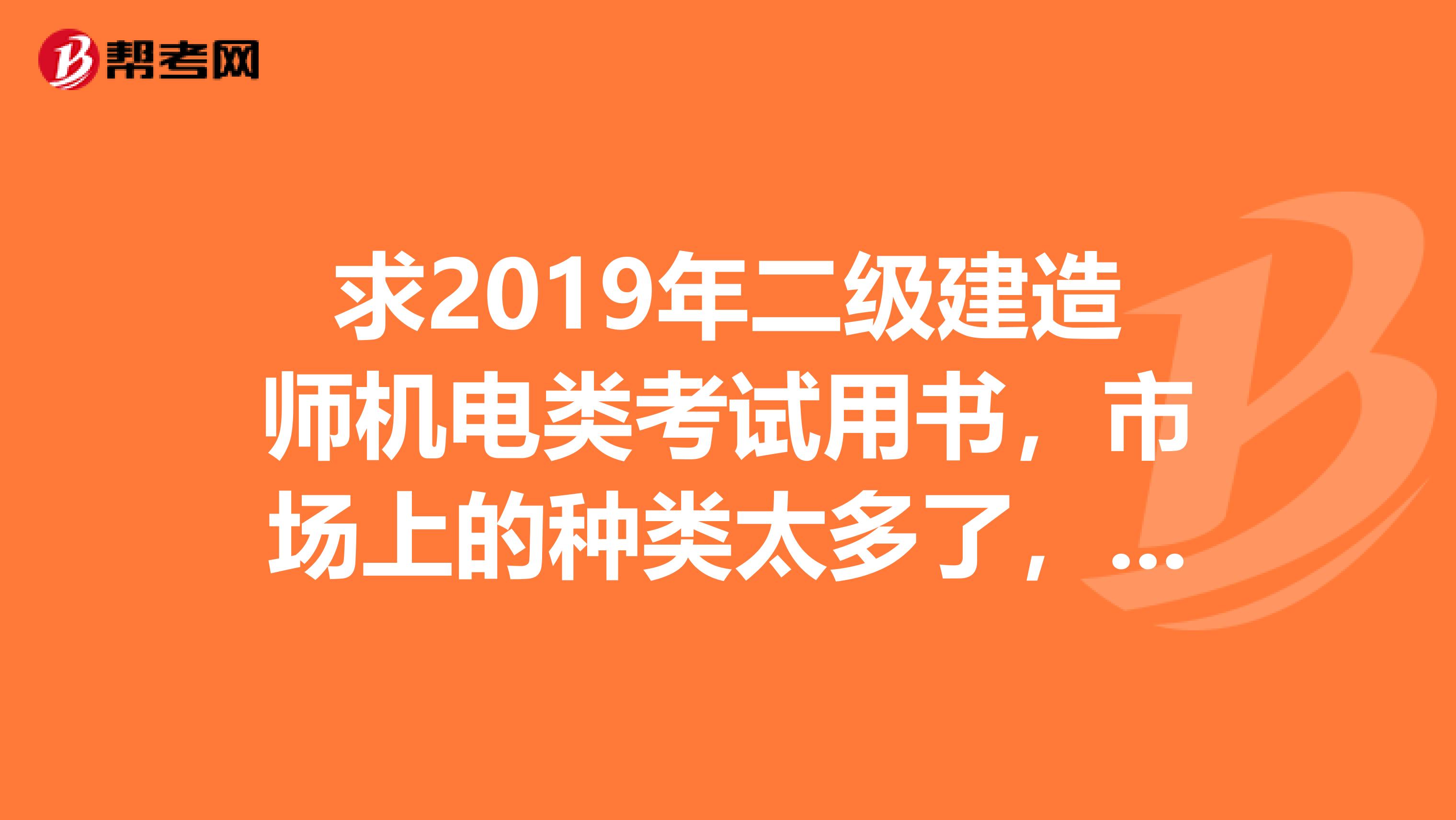 求2019年二级建造师机电类考试用书,市场上的种类太多了,请高手指教,我应该买哪个出版社的,哪一版的?