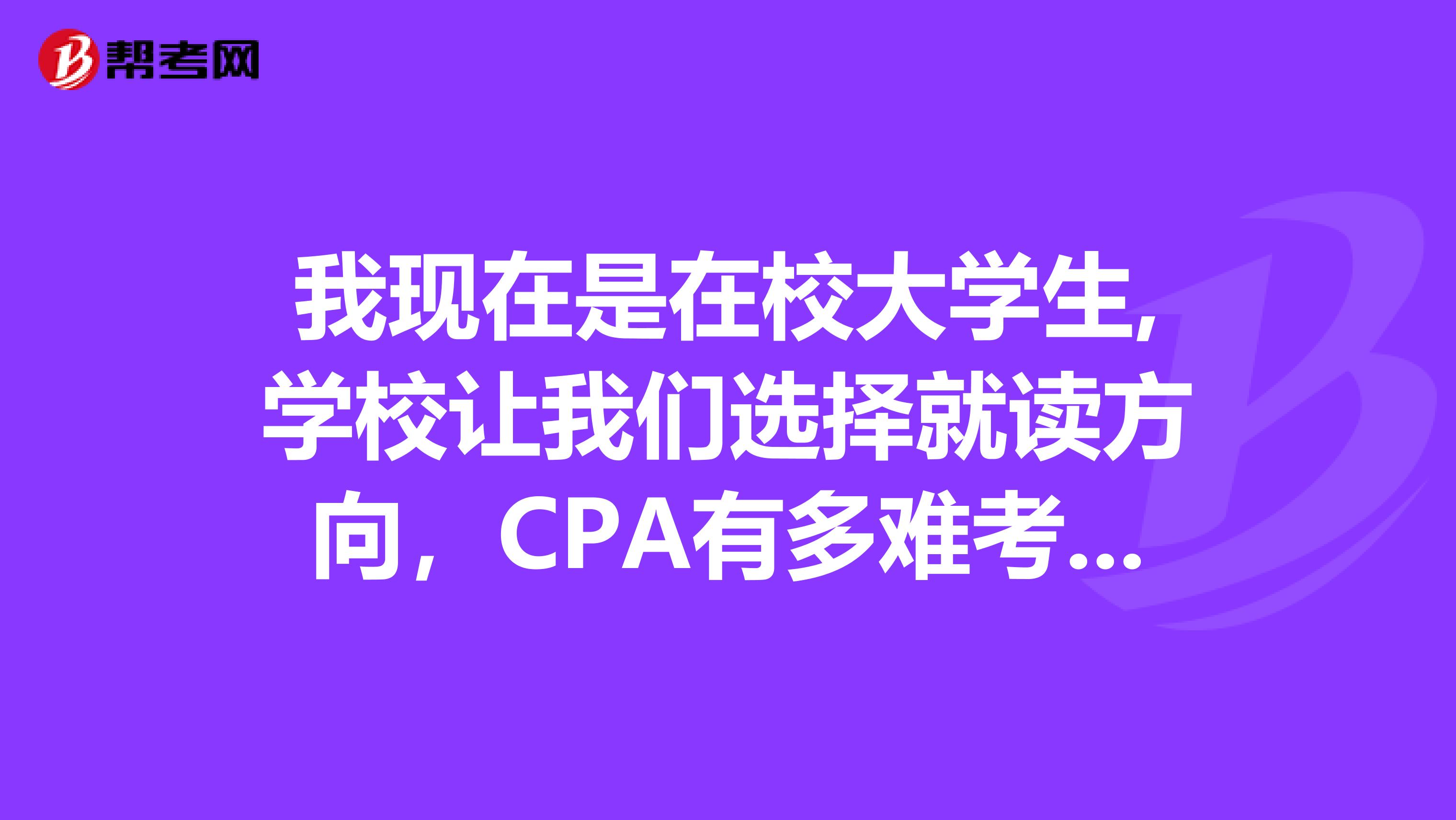 我现在是在校大学生,学校让我们选择就读方向，CPA有多难考啊 我在考虑读ACCA还是CPA 在中国CPA更实用是吗