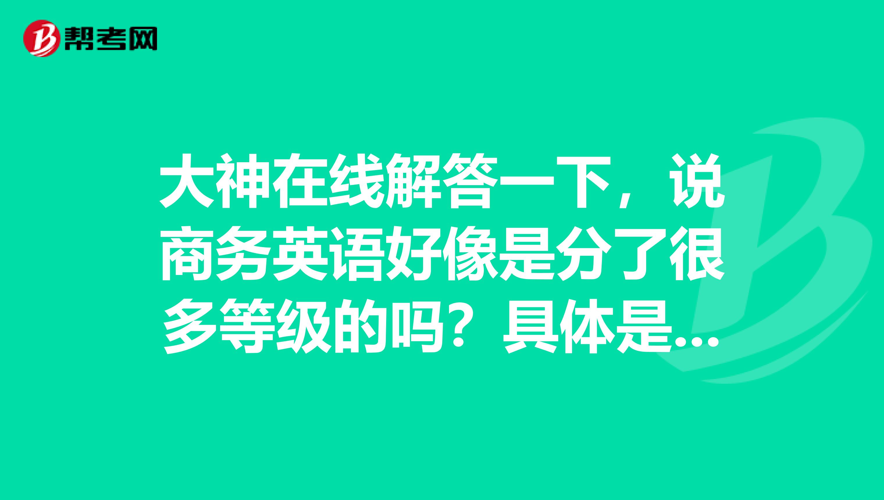 大神在线解答一下,说商务英语好像是分了很多等级的吗?具体是分什么等级呢?知道的回复一下我哦