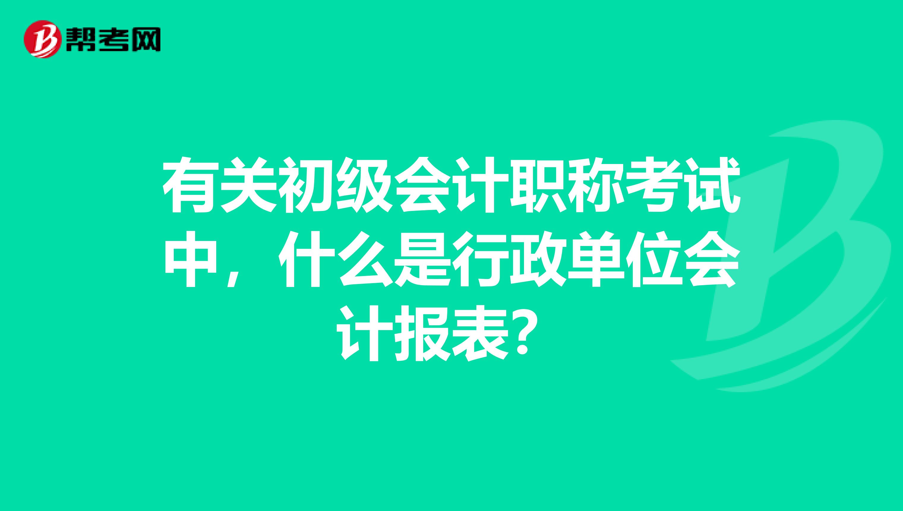 有关初级会计职称考试中,什么是行政单位会计报表?