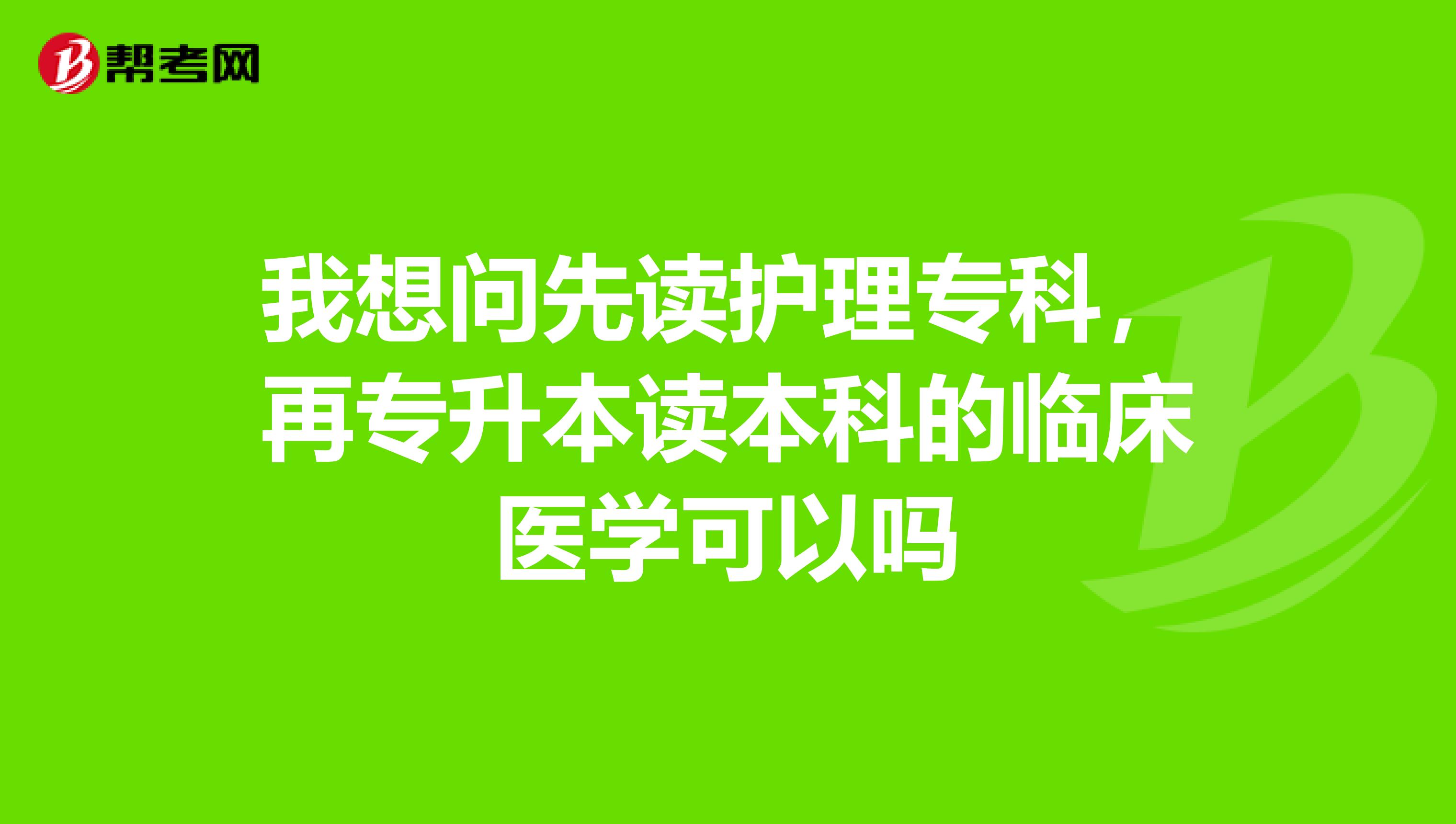 我想问先读护理专科，再专升本读本科的临床医学可以吗