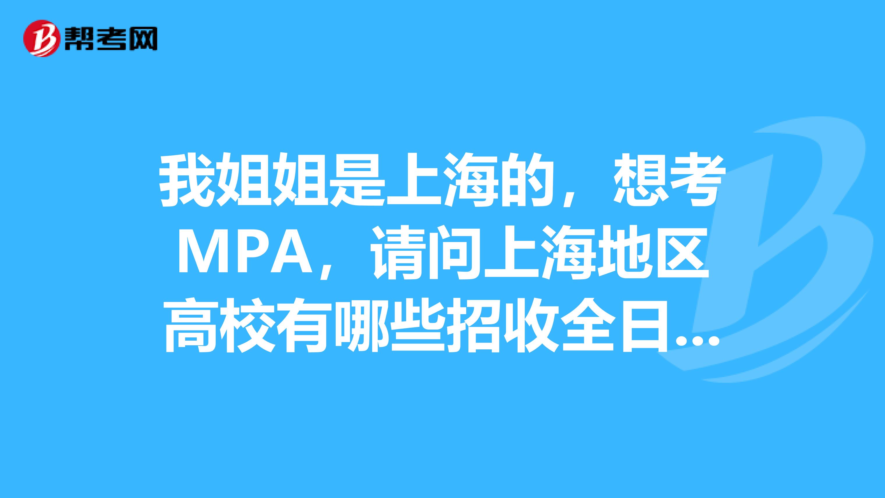 我姐姐是上海的，想考MPA，请问上海地区高校有哪些招收全日制公共管理硕士MPA?