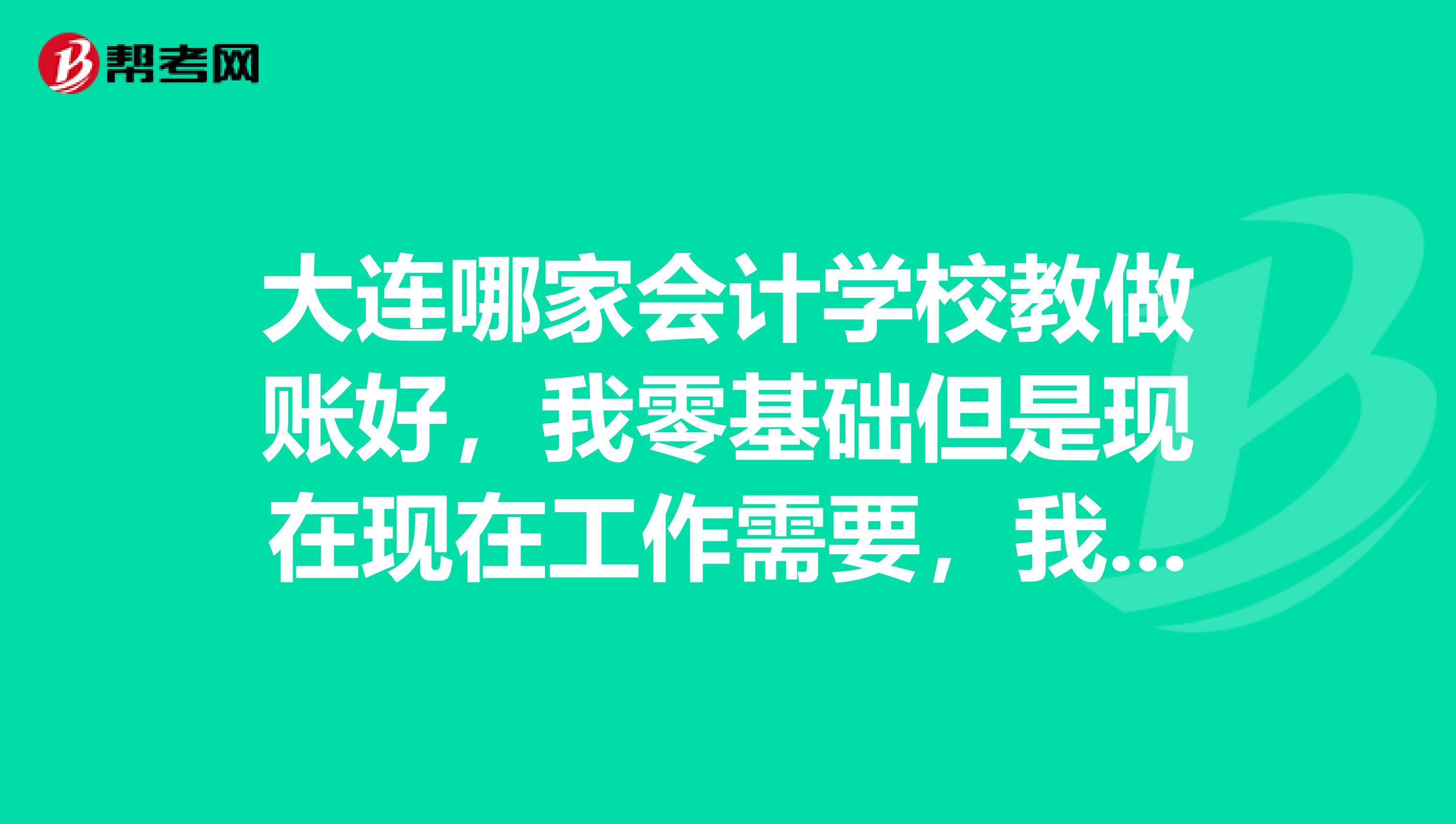 大连哪家会计学校教做账好，我零基础但是现在现在工作需要，我想学会计实战的班，求推荐啊，广告勿扰