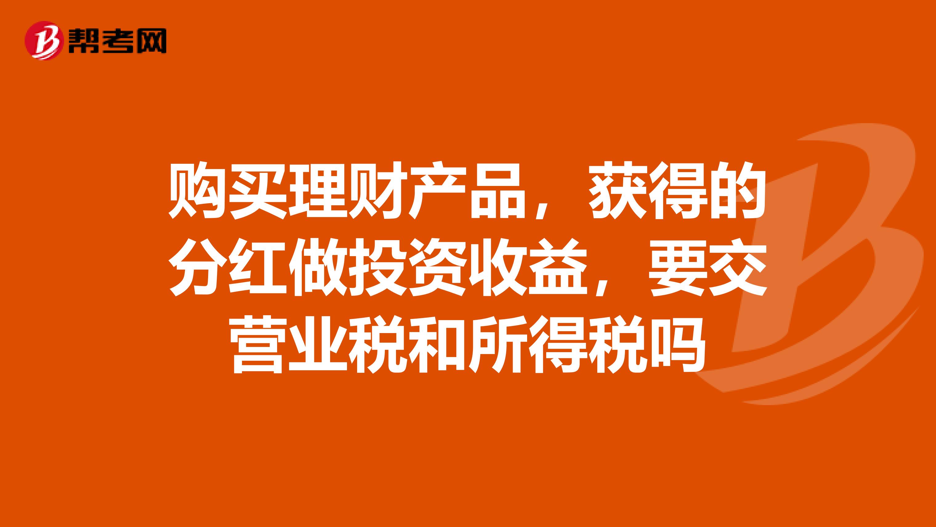 购买理财产品，获得的分红做投资收益，要交营业税和所得税吗