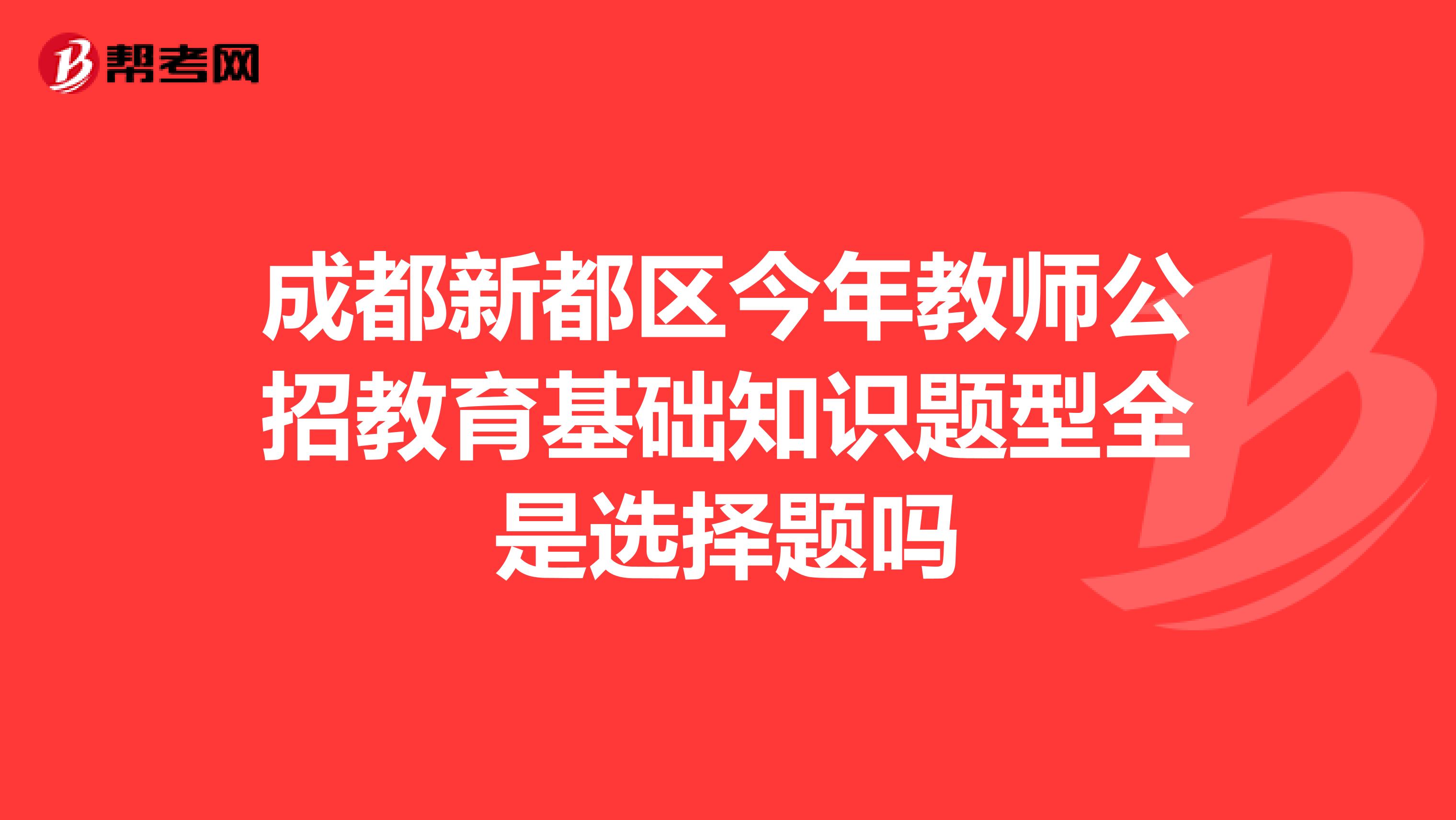 成都新都区今年教师公招教育基础知识题型全是选择题吗