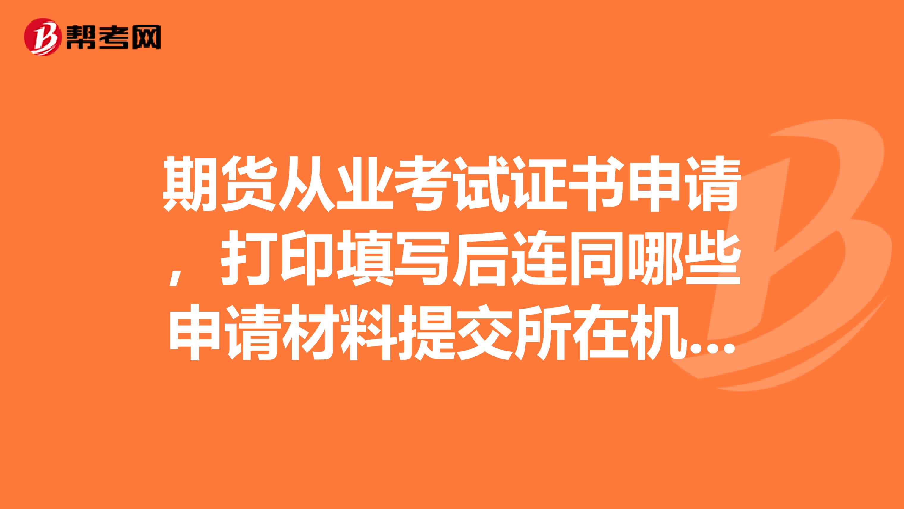 期货从业考试证书申请，打印填写后连同哪些申请材料提交所在机构？