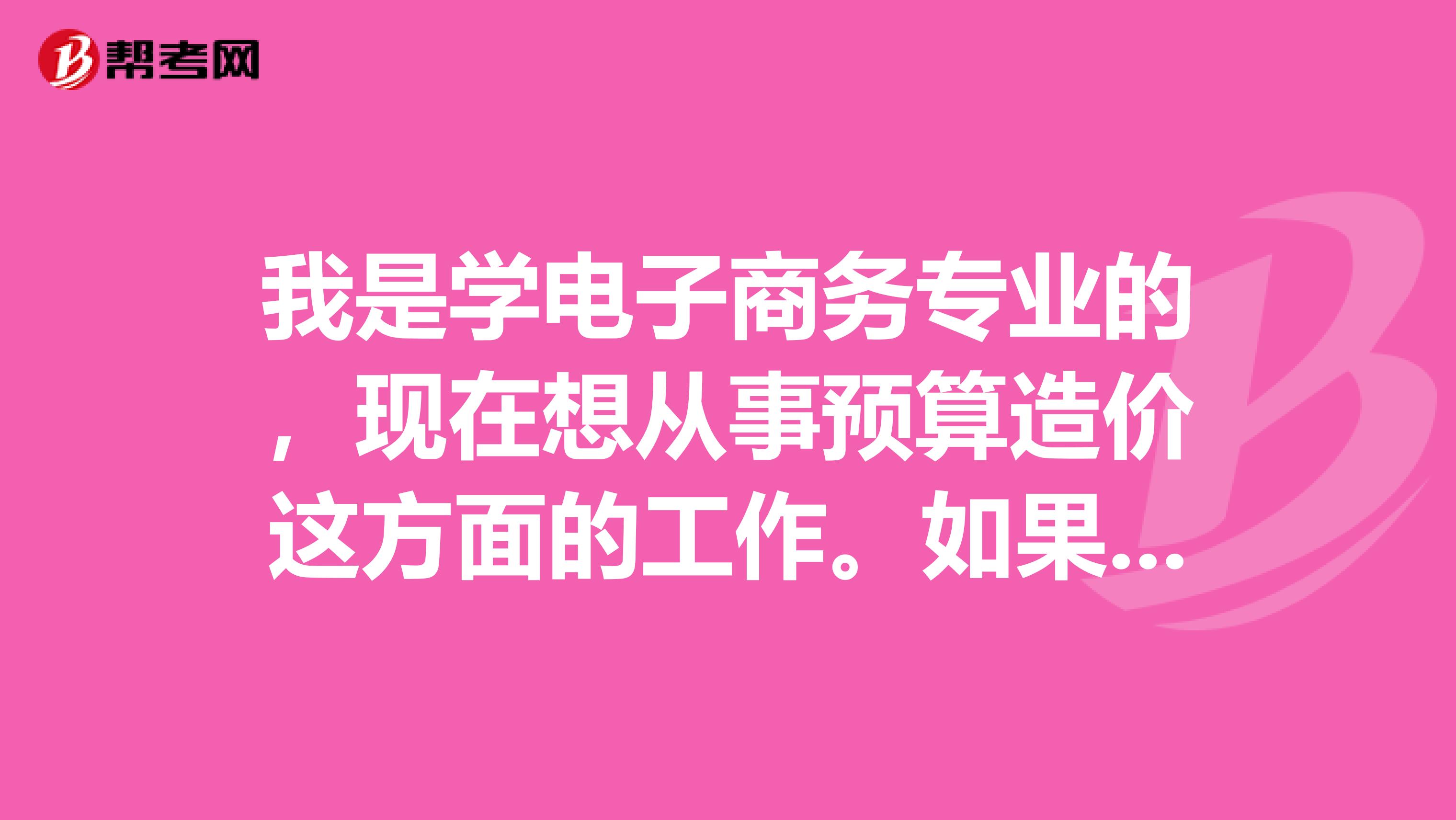 我是学电子商务专业的,现在想从事预算造价这方面的工作。如果考预算员造价员条件可以吗?希望前辈们