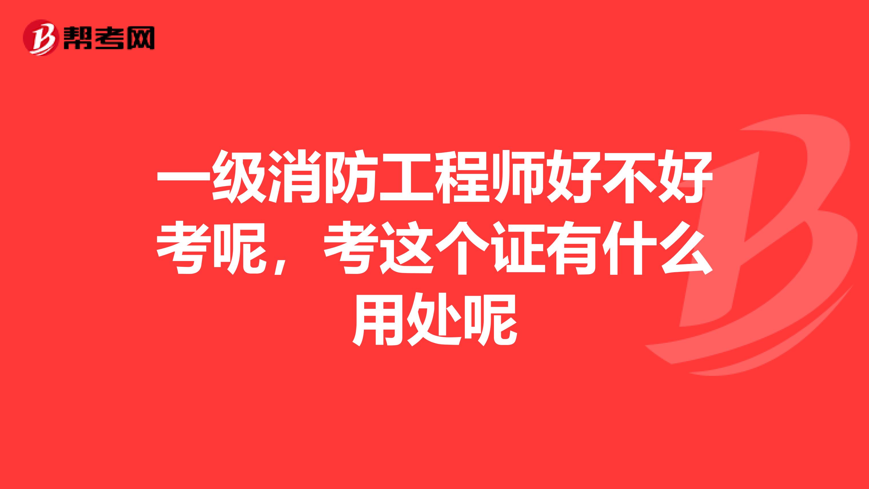 一级消防工程师好不好考呢，考这个证有什么用处呢