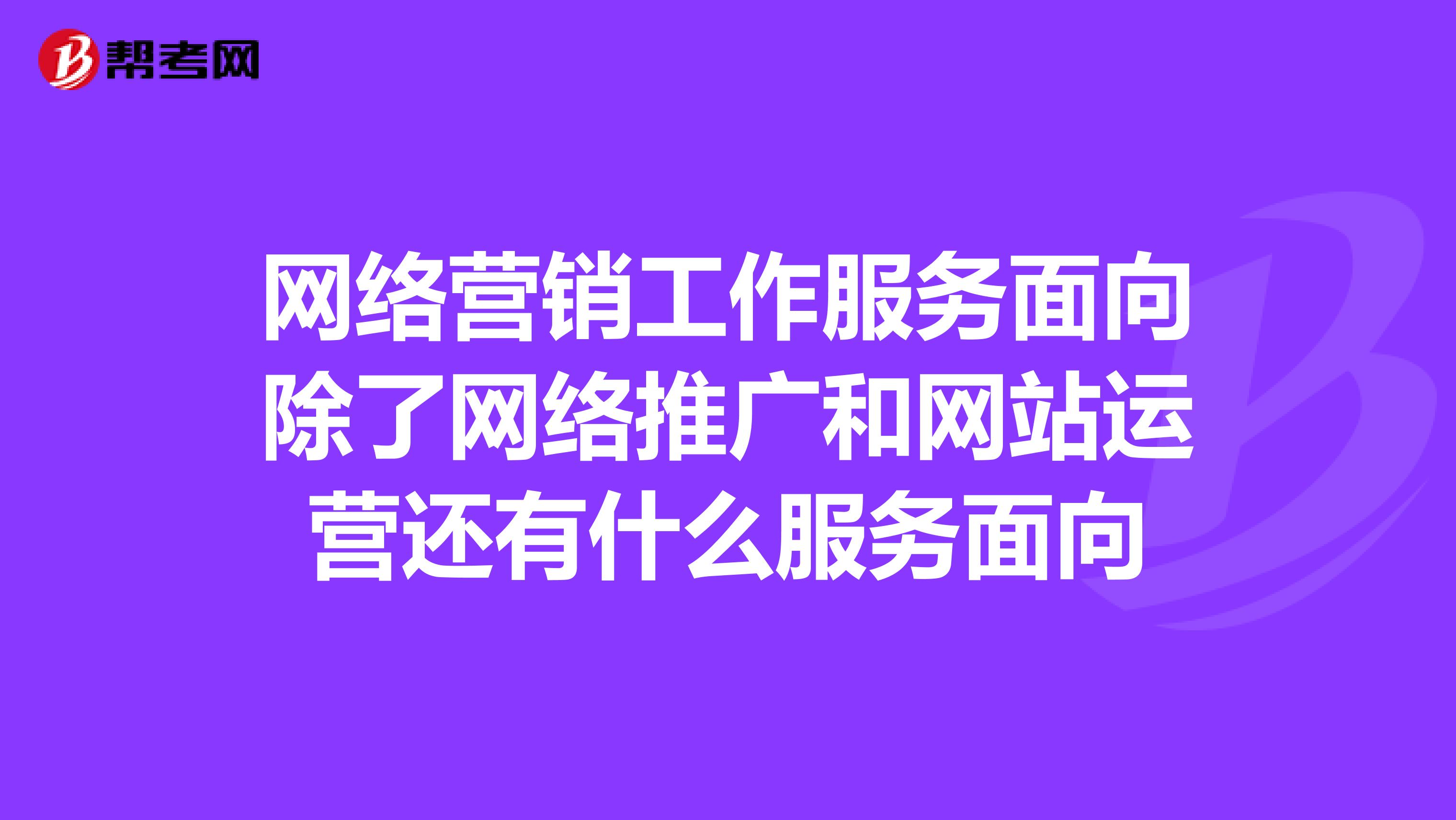 网络营销工作服务面向除了网络推广和网站运营还有什么服务面向