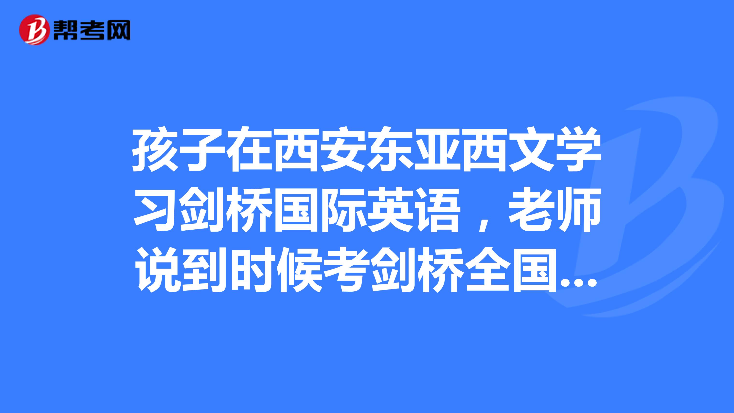 孩子在西安东亚西文学习剑桥国际英语,老师说到时候考剑桥全国考试