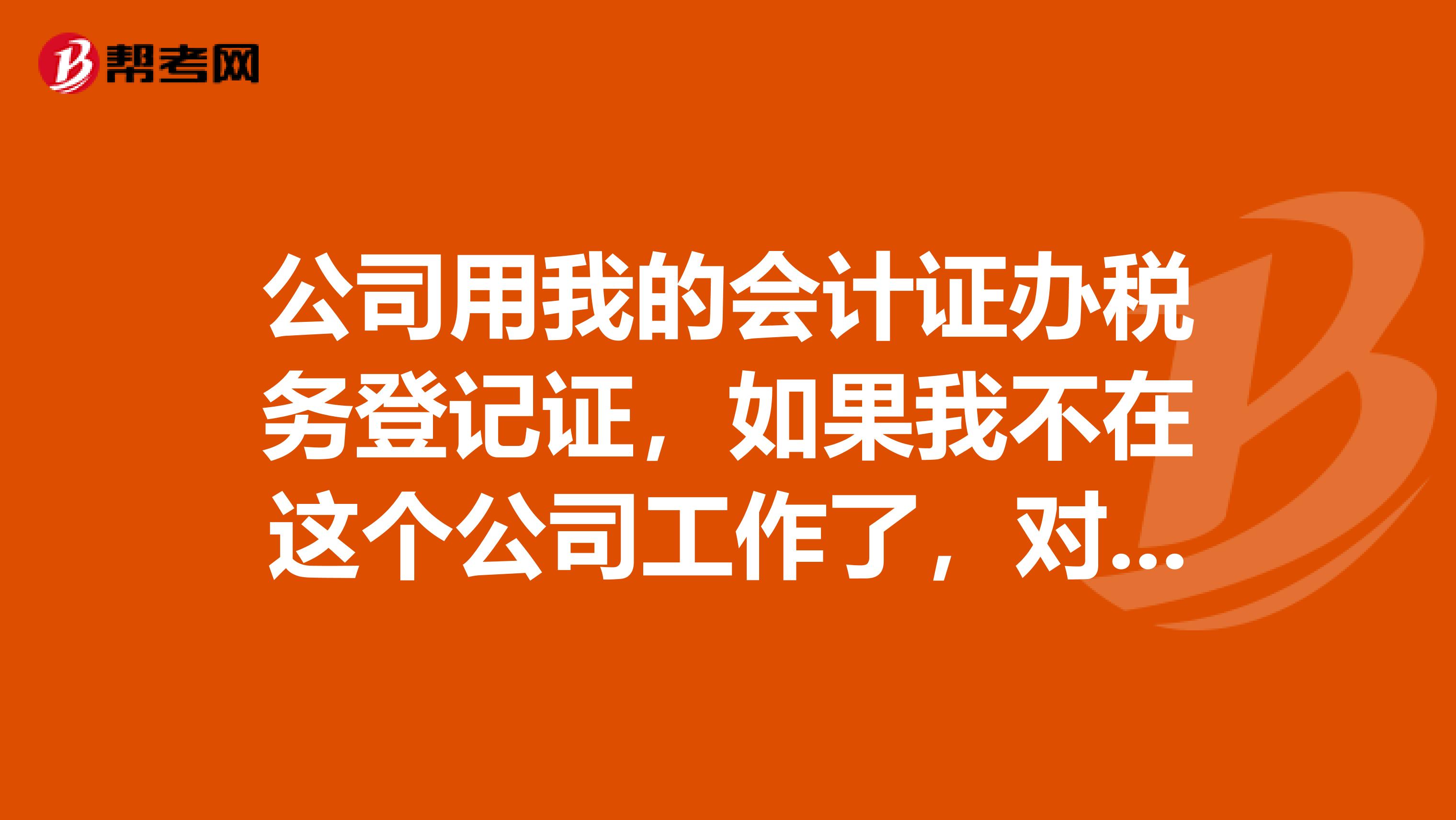 公司用我的会计证办税务登记证，如果我不在这个公司工作了，对我有什么影响？