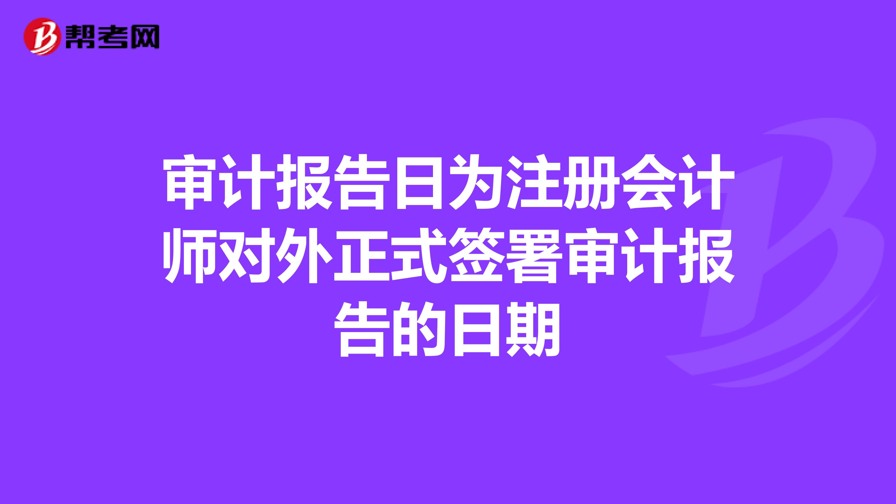 审计报告日为注册会计师对外正式签署审计报告的日期
