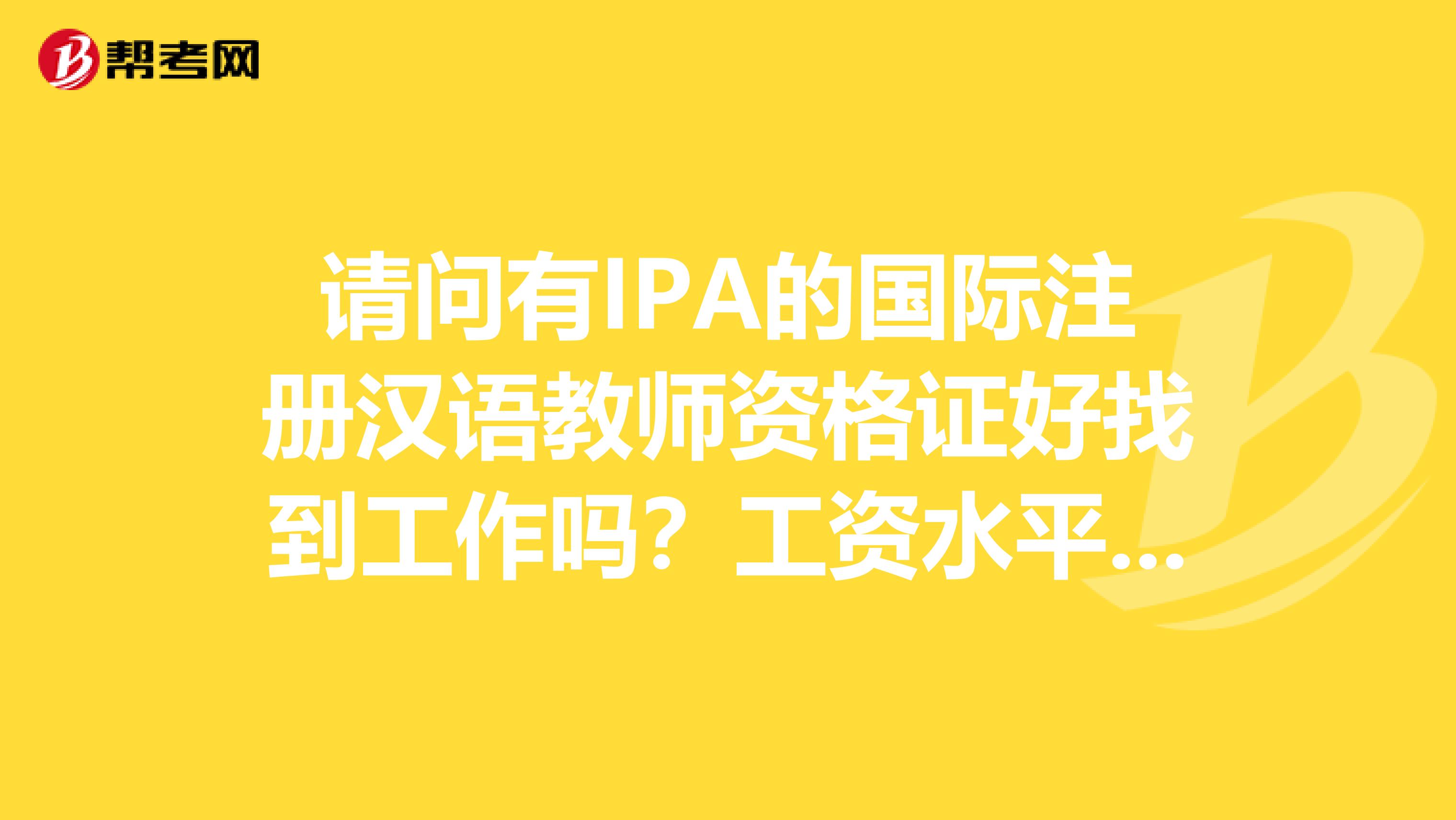 请问有IPA的国际注册汉语教师资格证好找到工作吗?工资水平怎样?
