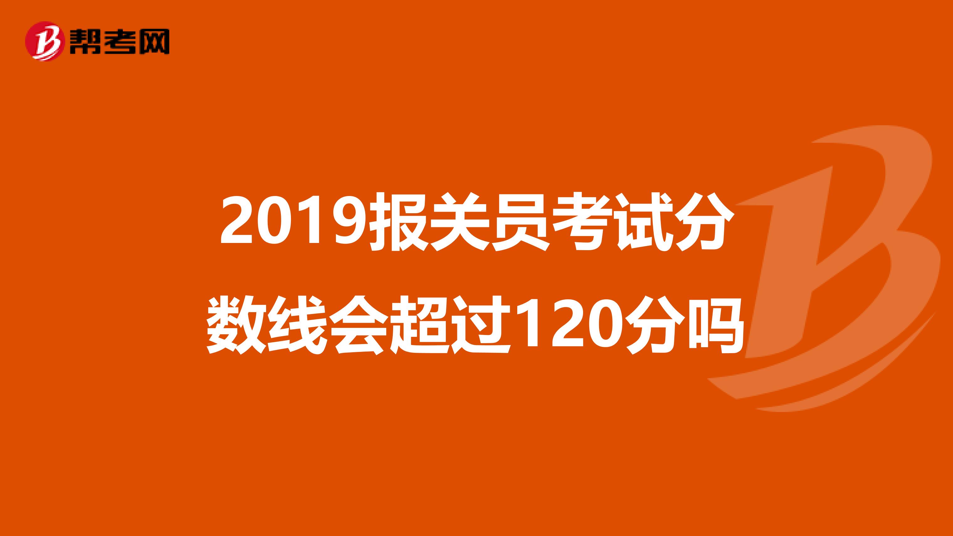 2019报关员考试分数线会超过120分吗