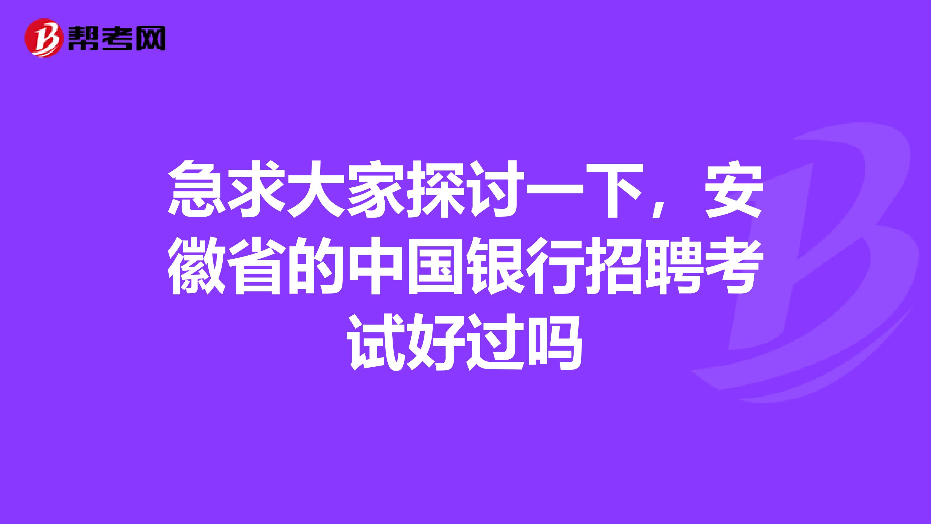 急求大家探讨一下，安徽省的中国银行招聘考试好过吗
