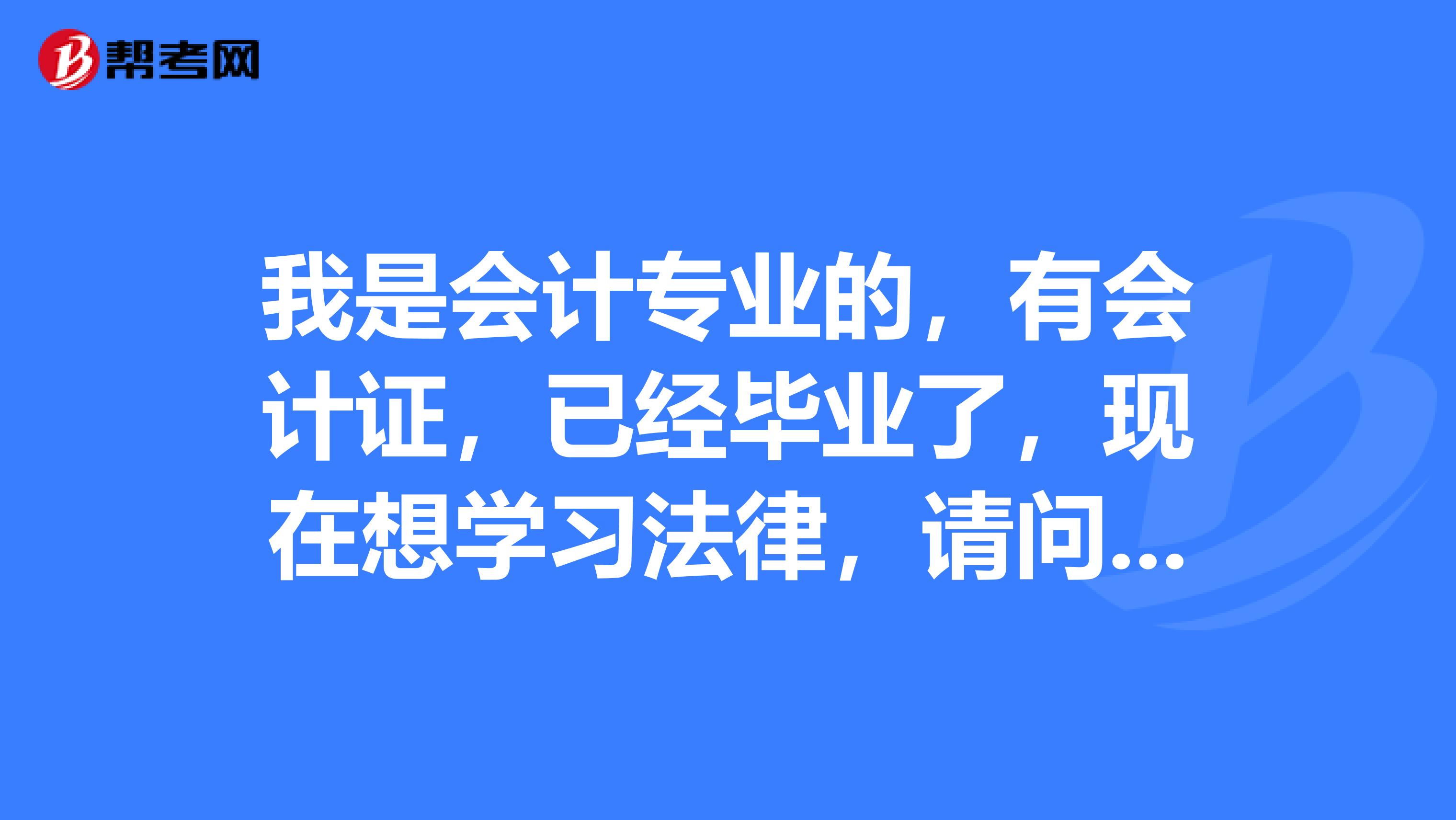 我是会计专业的,有会计证,已经毕业了,现在想学习法律,请问我可以考哪些关于法律的证书,(我是专科毕业,有两年工作经验)