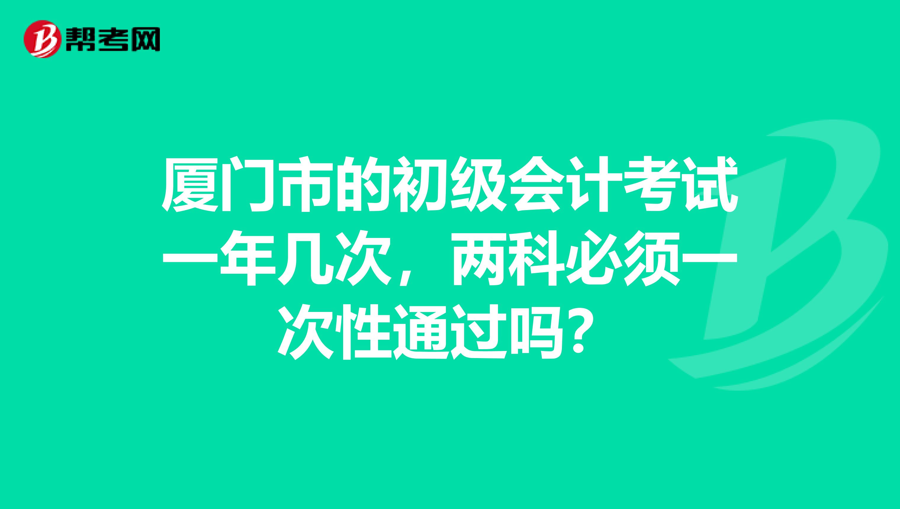 厦门市的初级会计考试一年几次,两科必须一次性通过吗?
