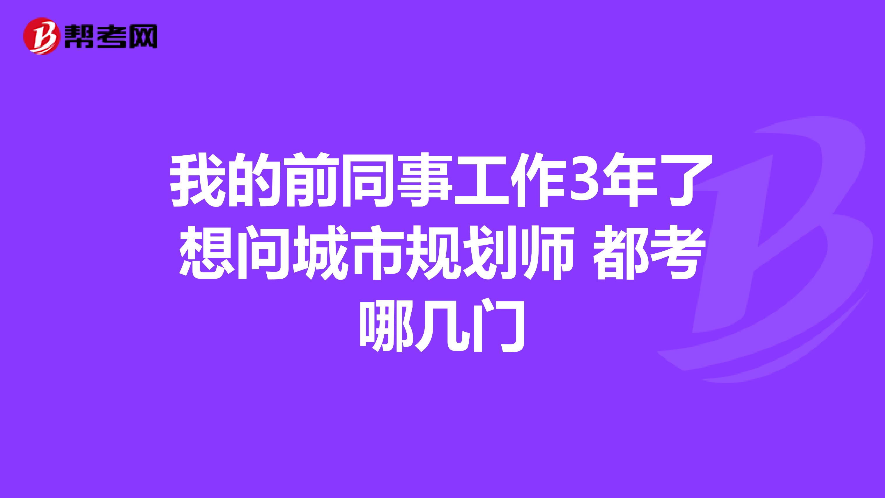 我的前同事工作3年了想问城市规划师 都考哪几门