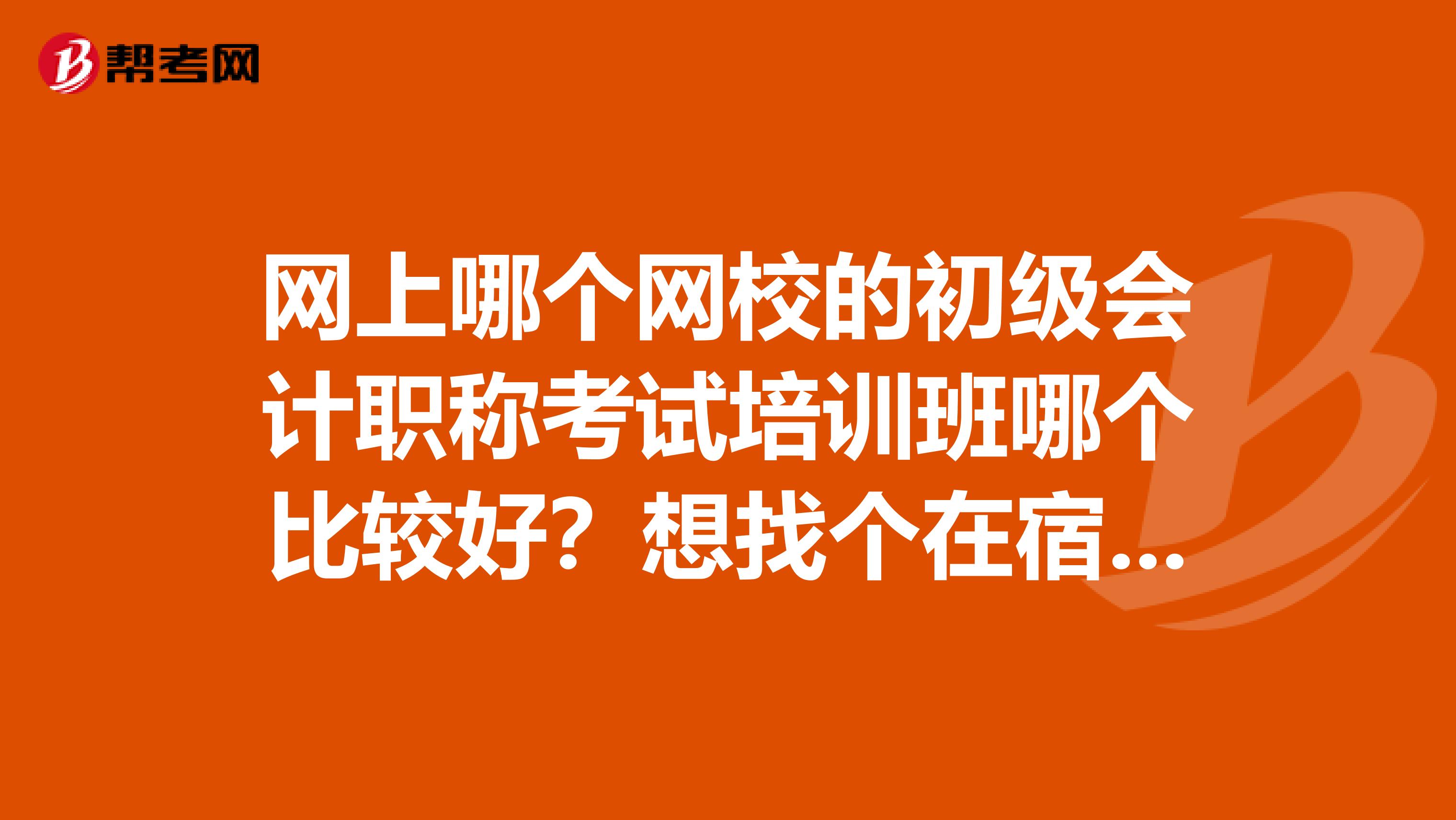 網(wǎng)上哪個網(wǎng)校的初級會計職稱考試培訓班哪個比較好？想找個在宿舍輔導用