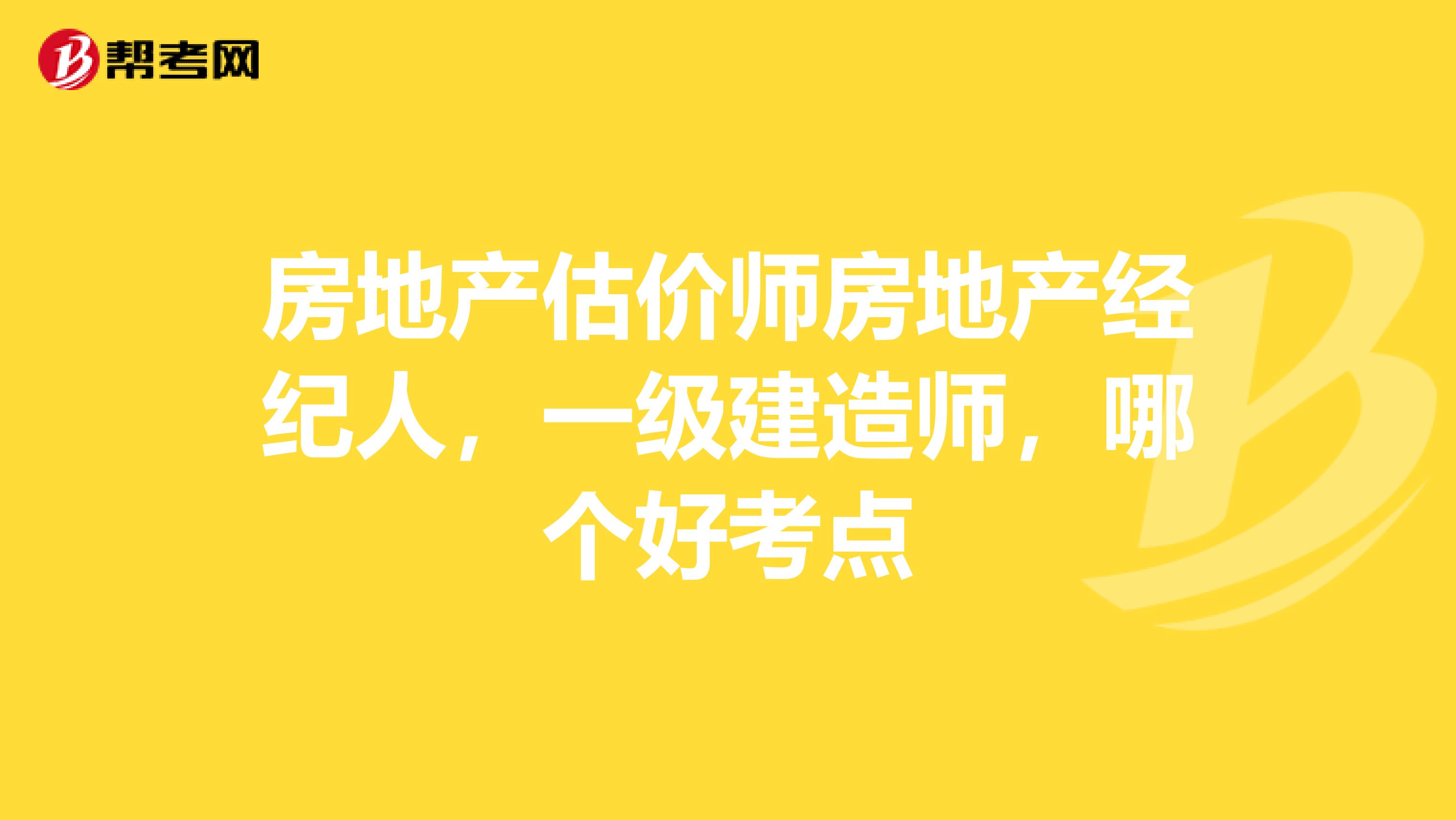 房地产估价师房地产经纪人，一级建造师，哪个好考点