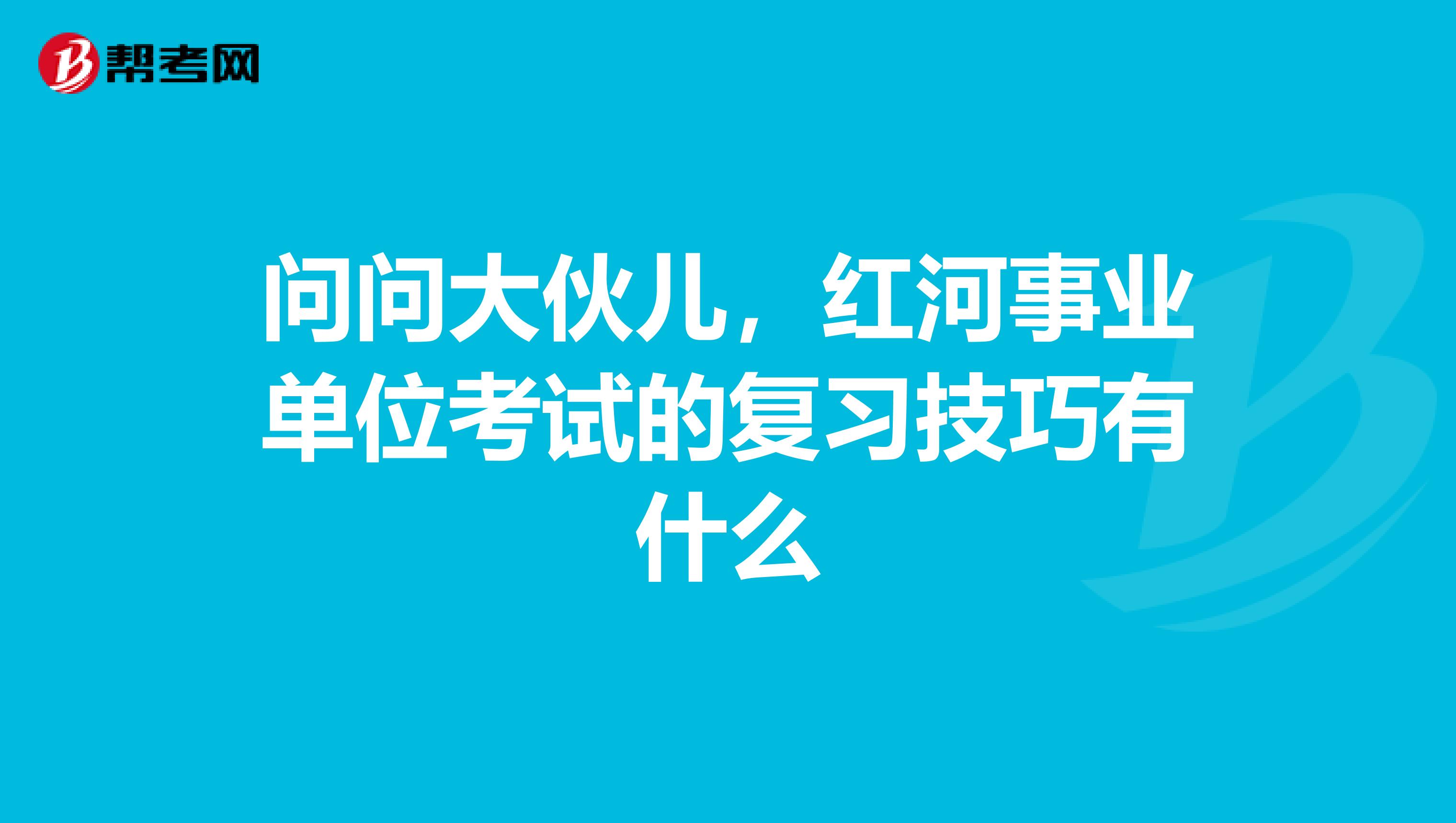 问问大伙儿，红河事业单位考试的复习技巧有什么