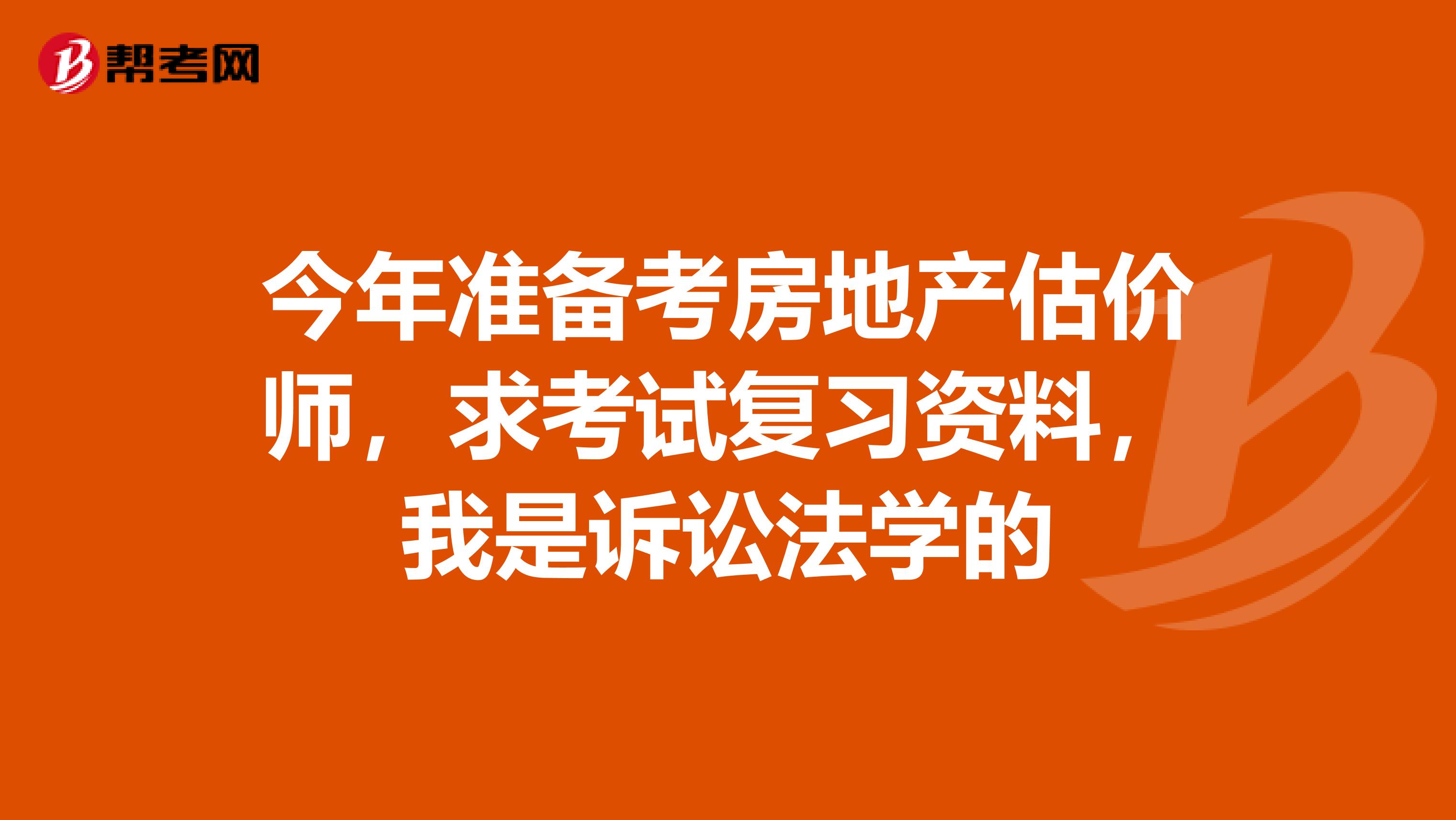 今年准备考房地产估价师,求考试复习资料,我是诉讼法学的
