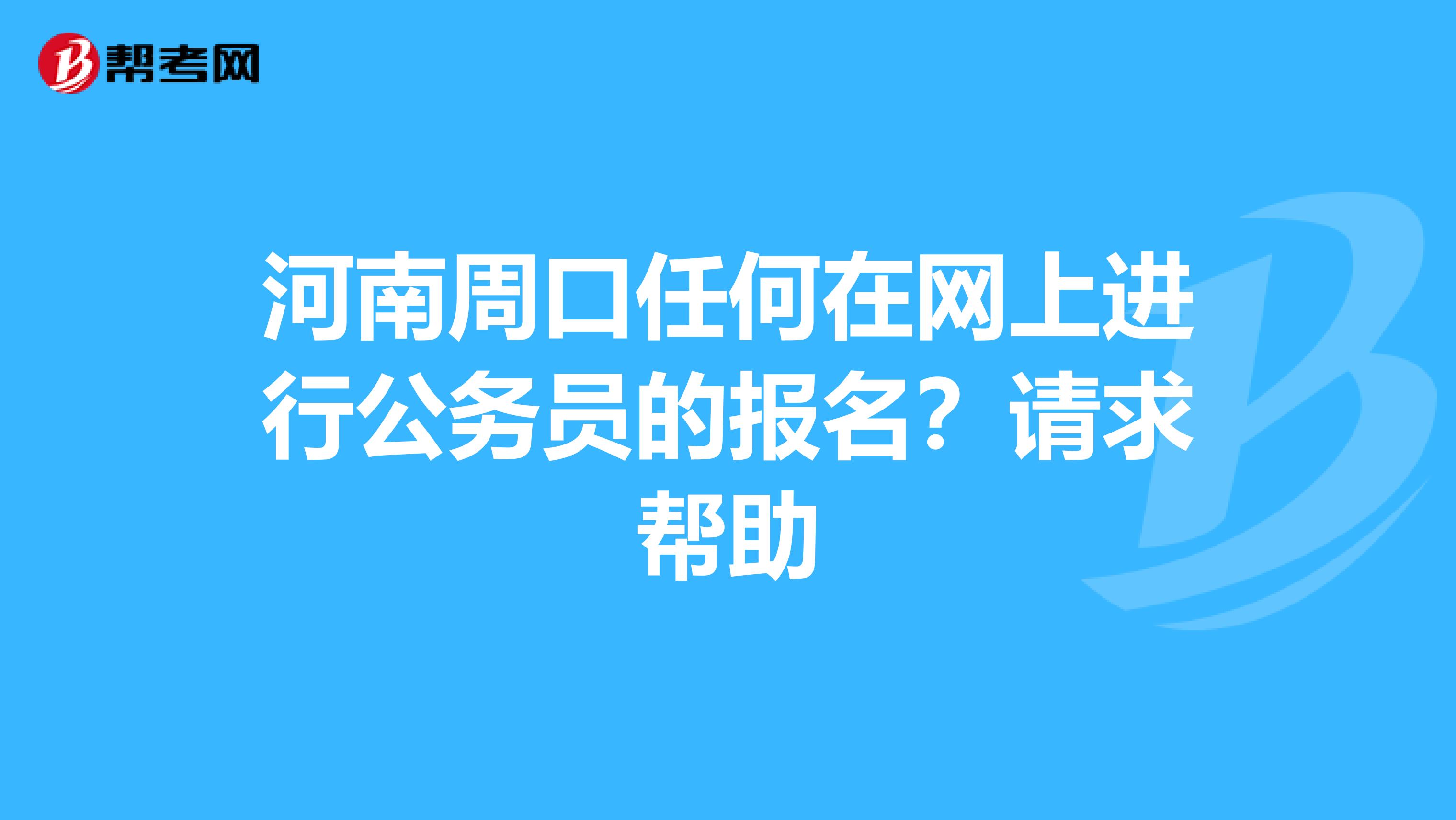 河南周口任何在网上进行公务员的报名？请求帮助