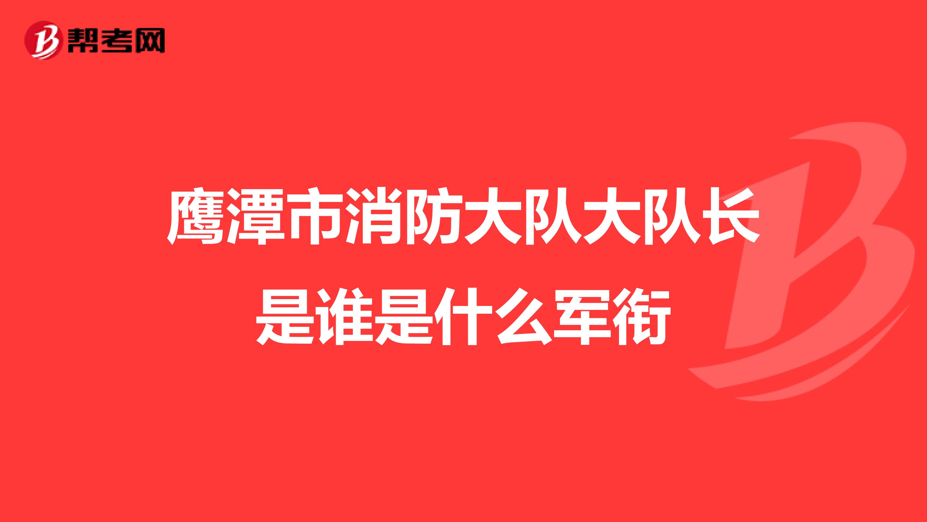 鹰潭市消防大队大队长是谁是什么军衔