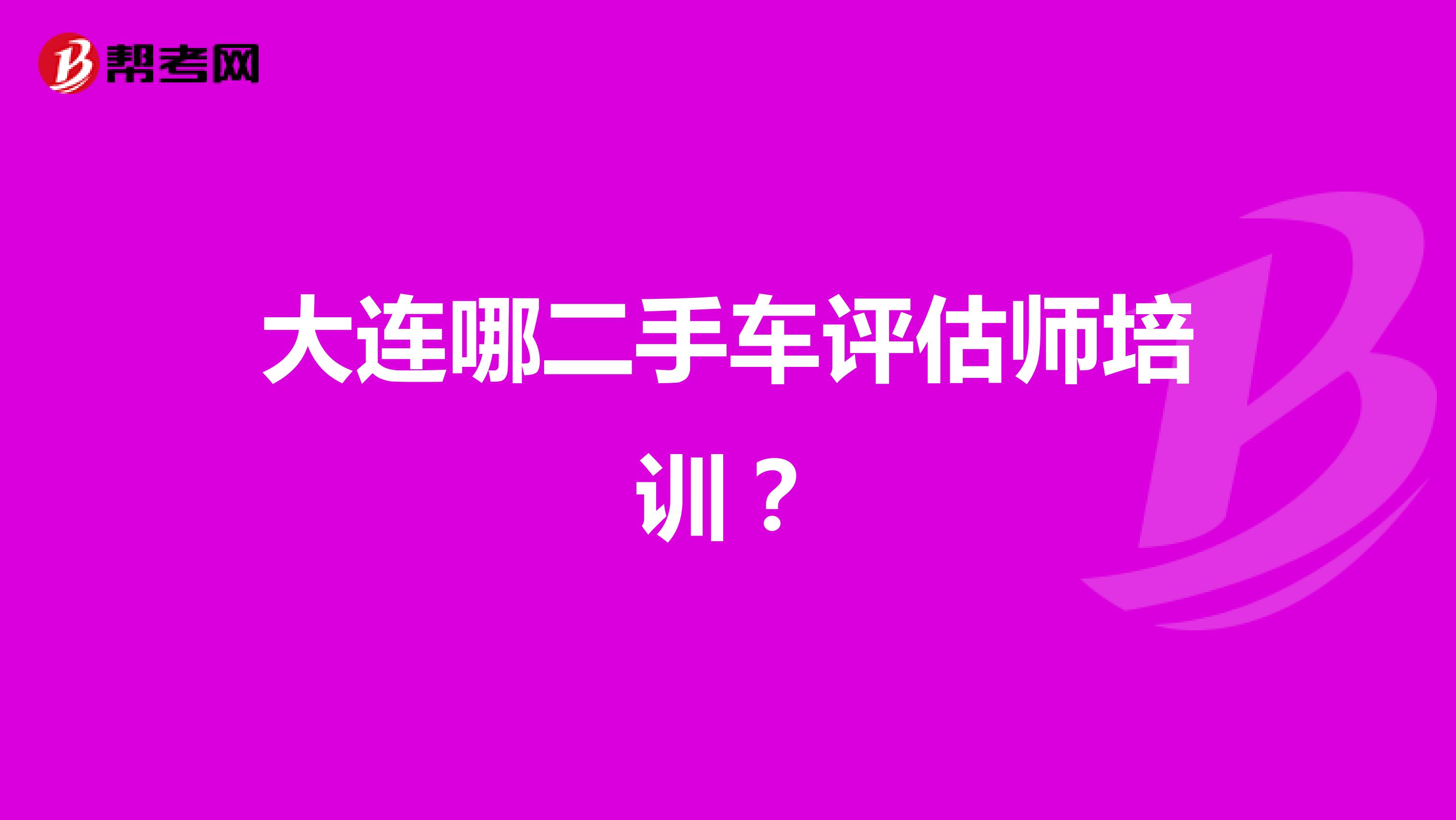 大连哪二手车评估师培训?