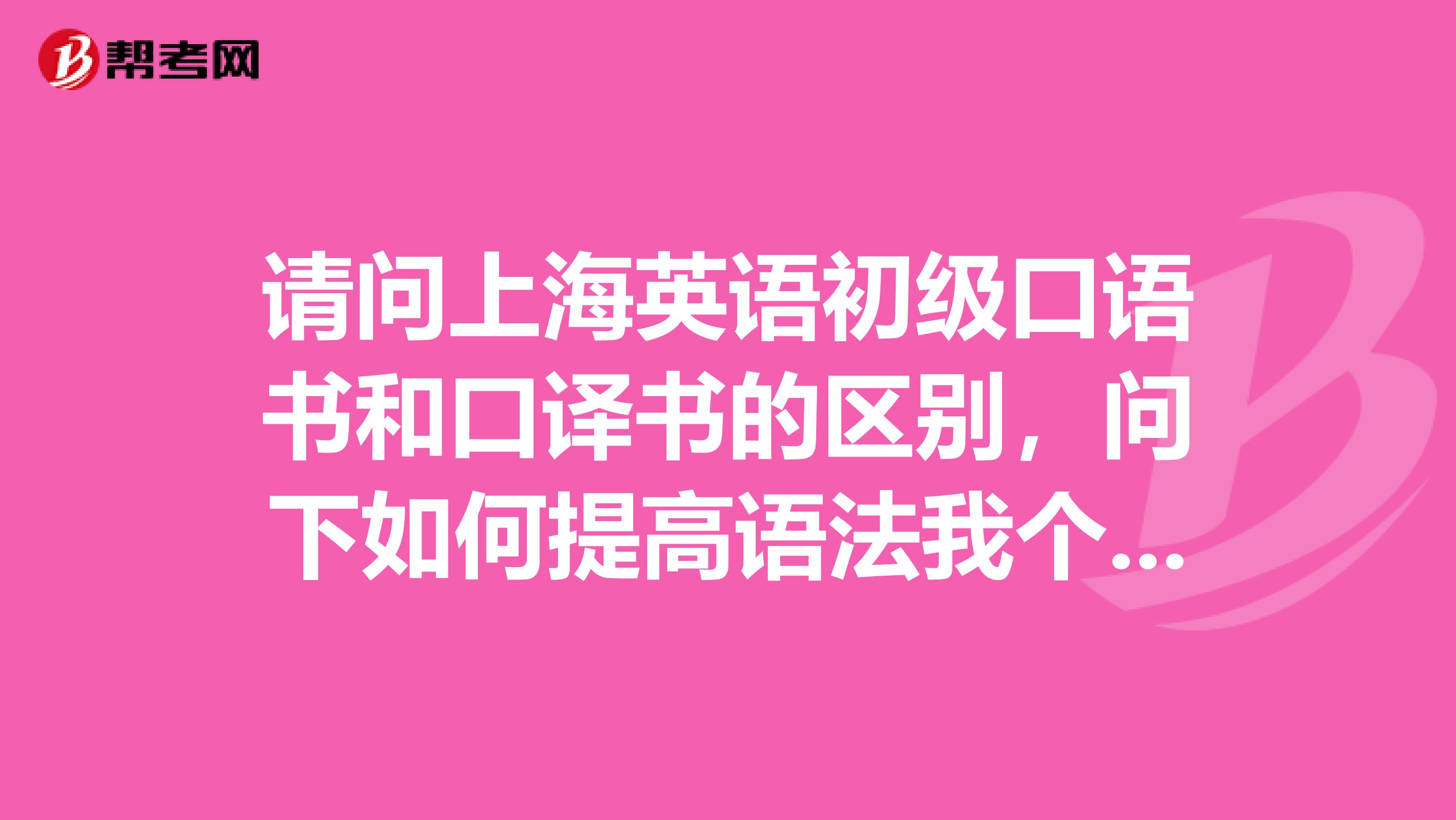 请问上海英语初级口语书和口译书的区别,问下如何提高语法我个人感觉光看语法书似乎不够谢谢
