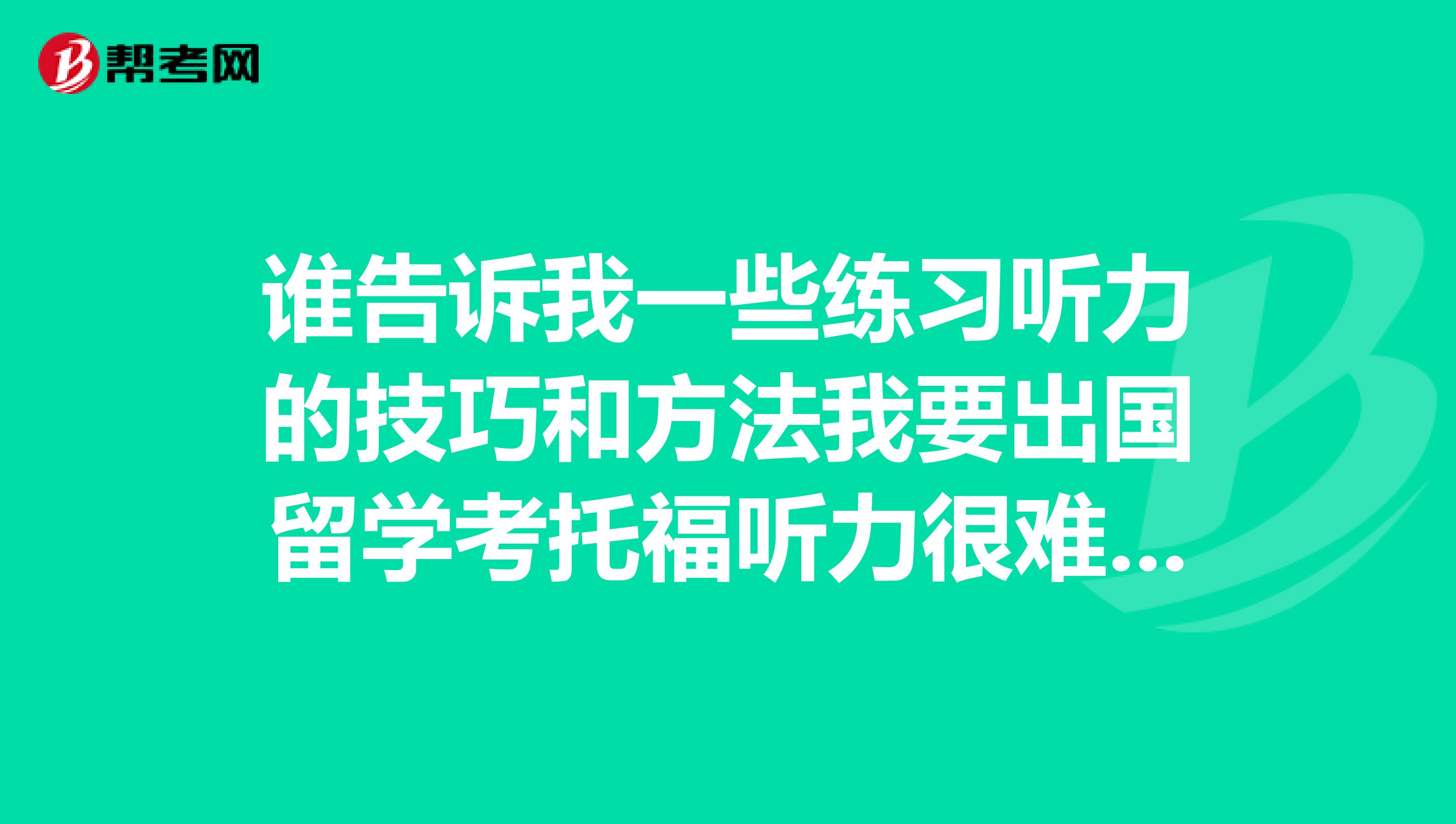 谁告诉我一些练习听力的技巧和方法我要出国留学考托福听力很难听不懂谁能教我一些方法加强听力?
