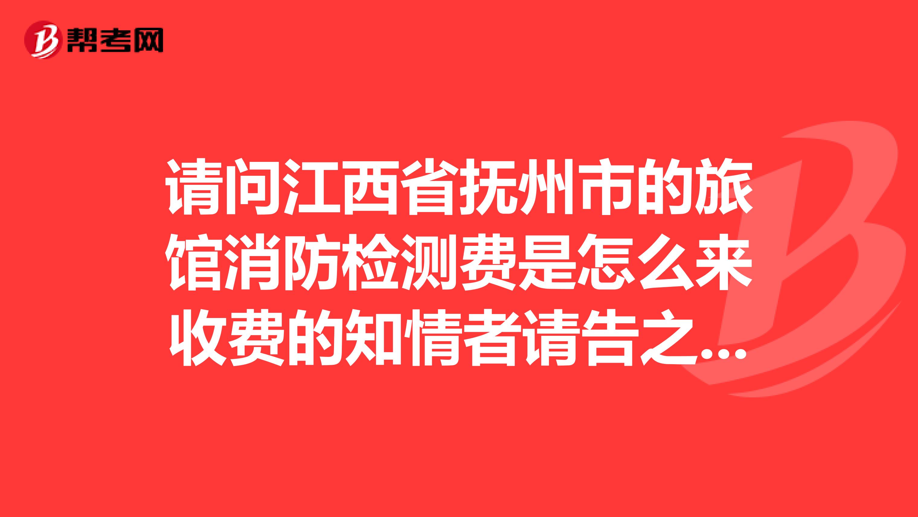 请问江西省抚州市的旅馆消防检测费是怎么来收费的知情者请告之下,谢谢拉