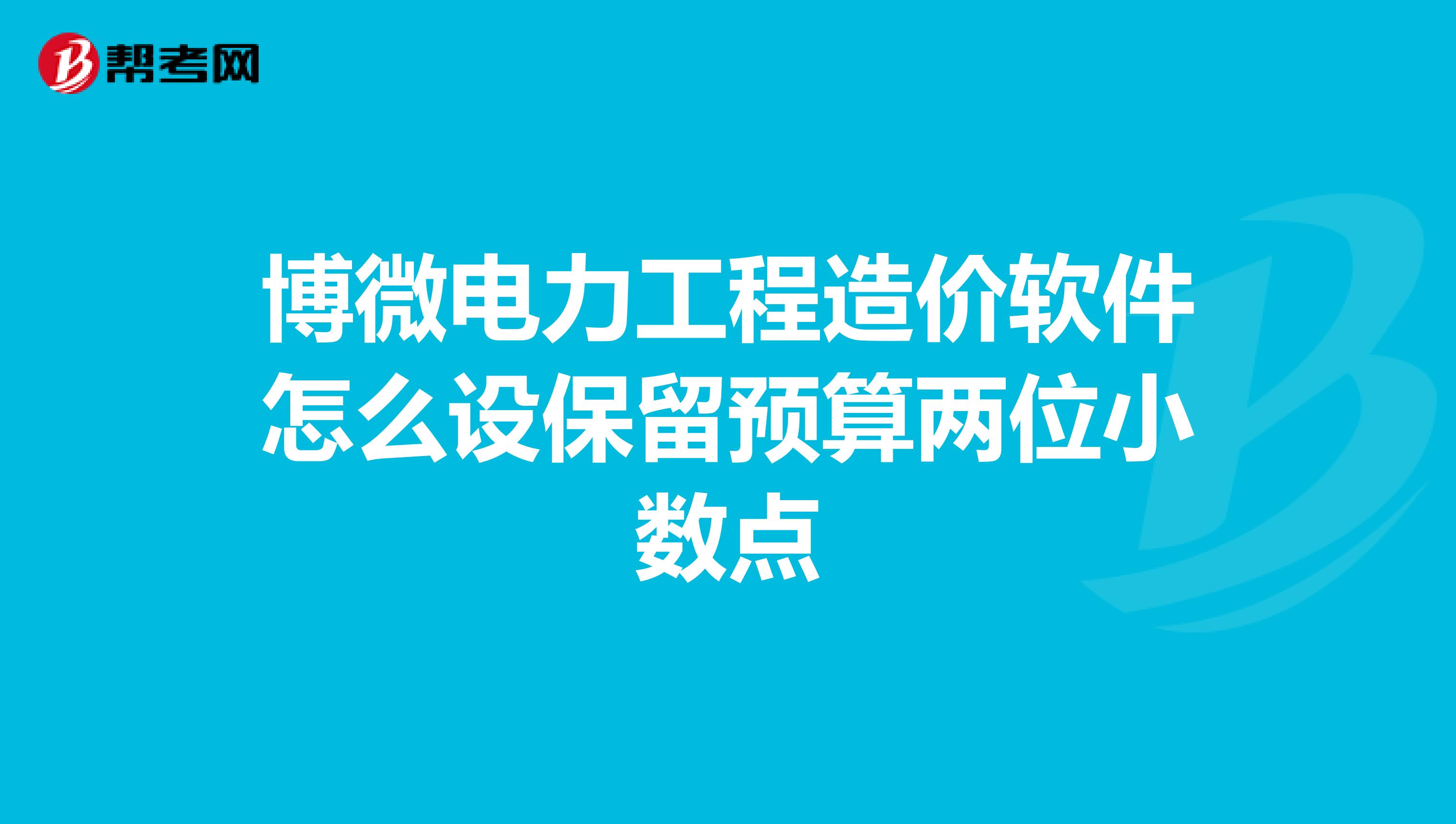 博微电力工程造价软件怎么设保留预算两位小数点