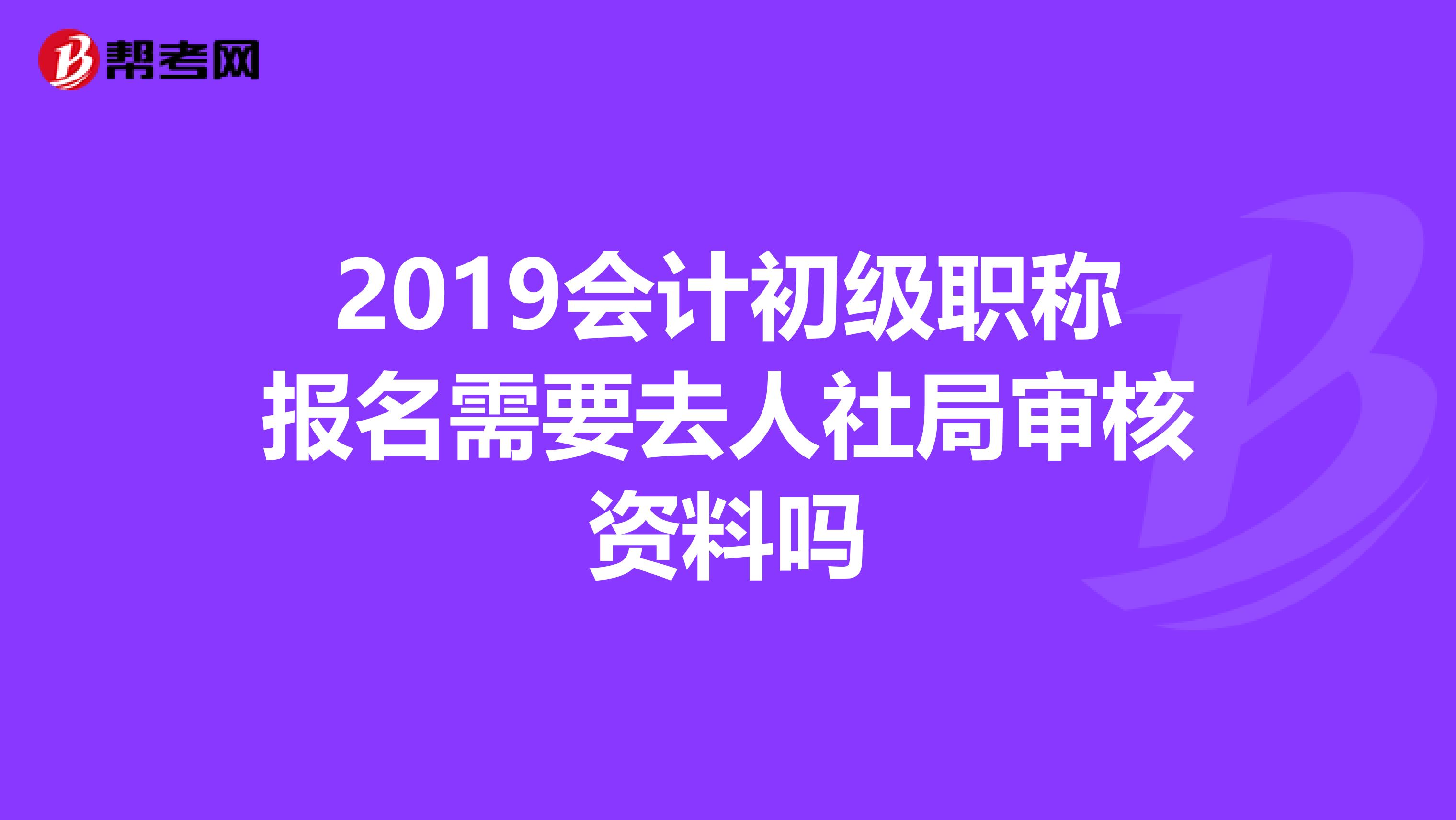 2019会计初级职称报名需要去人社局审核资料吗