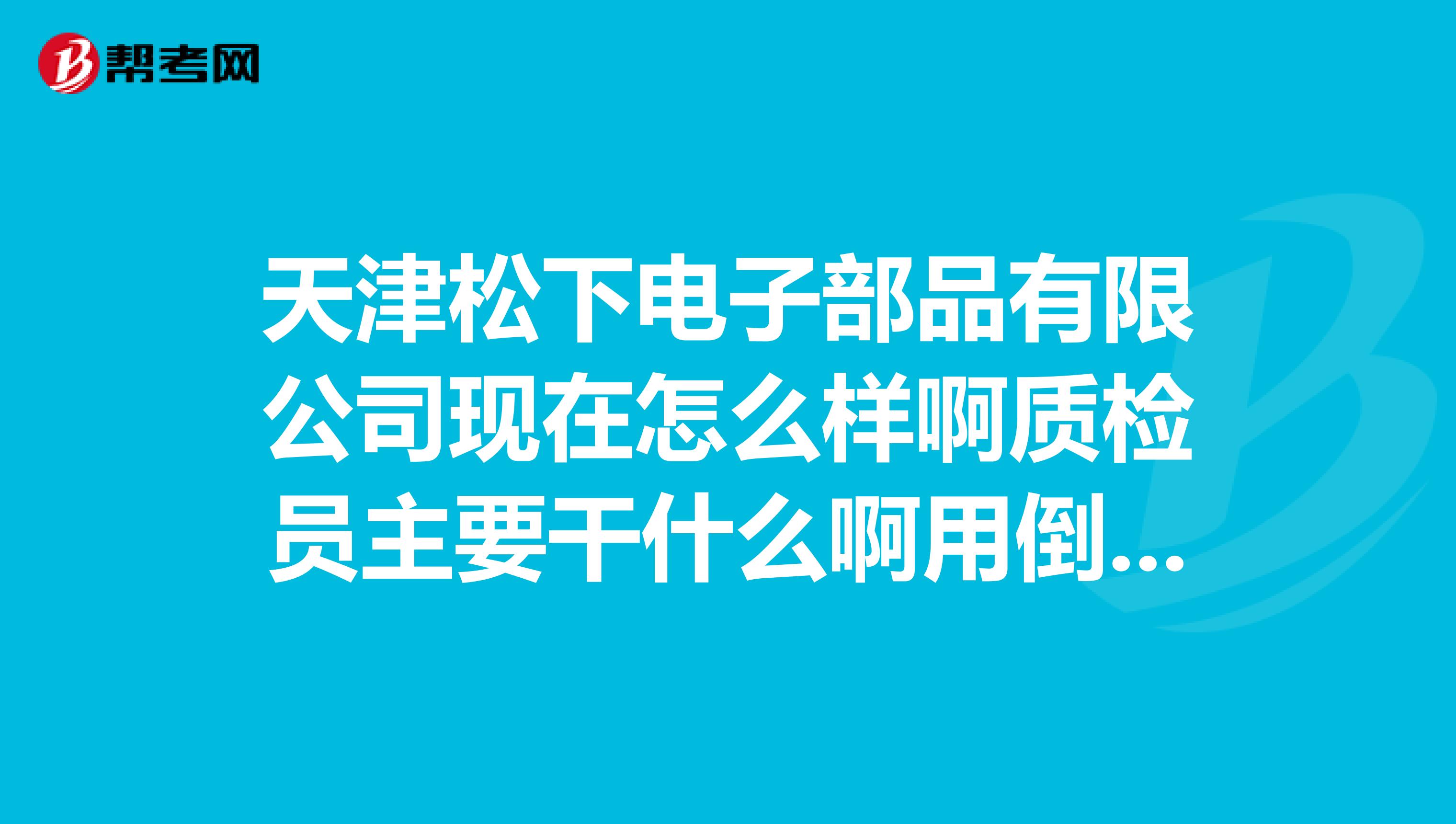 天津松下电子部品有限公司现在怎么样啊质检员主要干什么啊用倒班不?谢谢