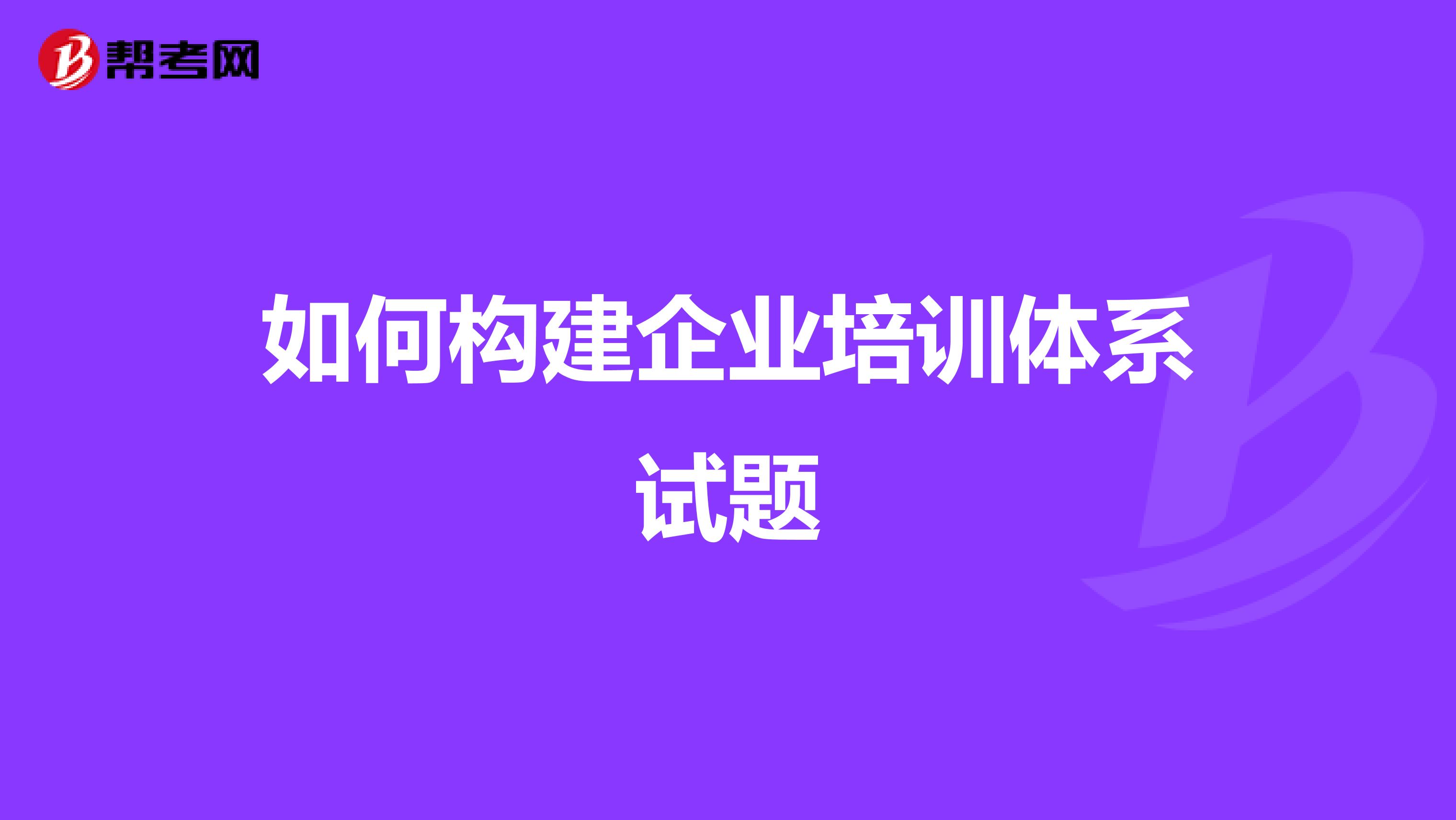 如何构建企业培训体系试题
