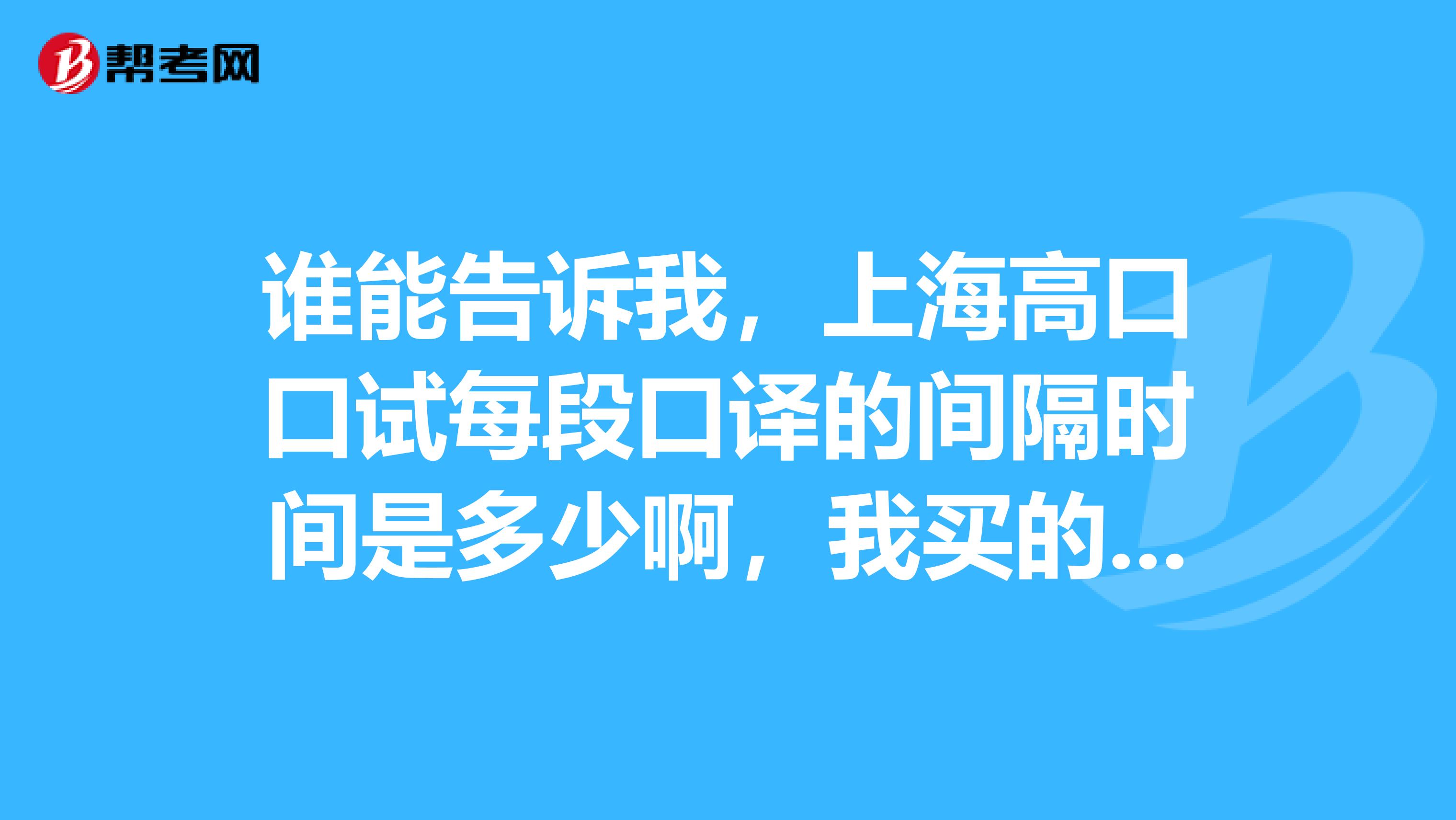 谁能告诉我,上海高口口试每段口译的间隔时间是多少啊,我买的真题每次都只有20秒地样子,真的是这样的吗