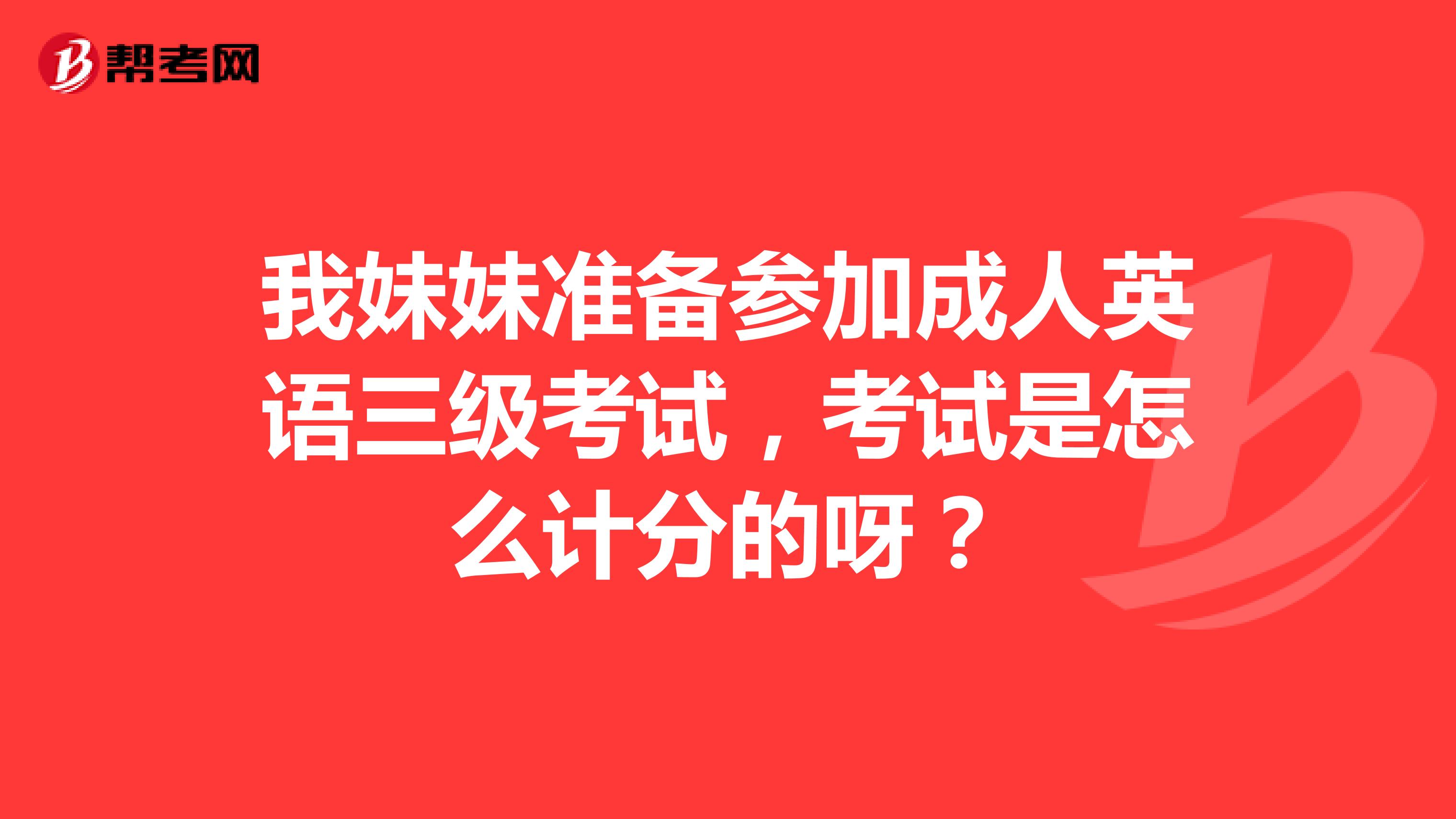我妹妹准备参加成人英语三级考试，考试是怎么计分的呀？
