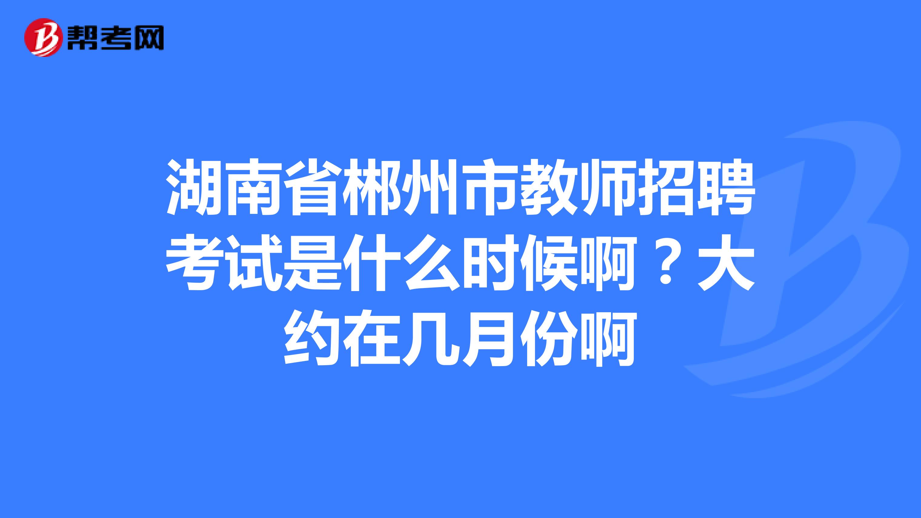 湖南省郴州市教师招聘考试是什么时候啊？大约在几月份啊