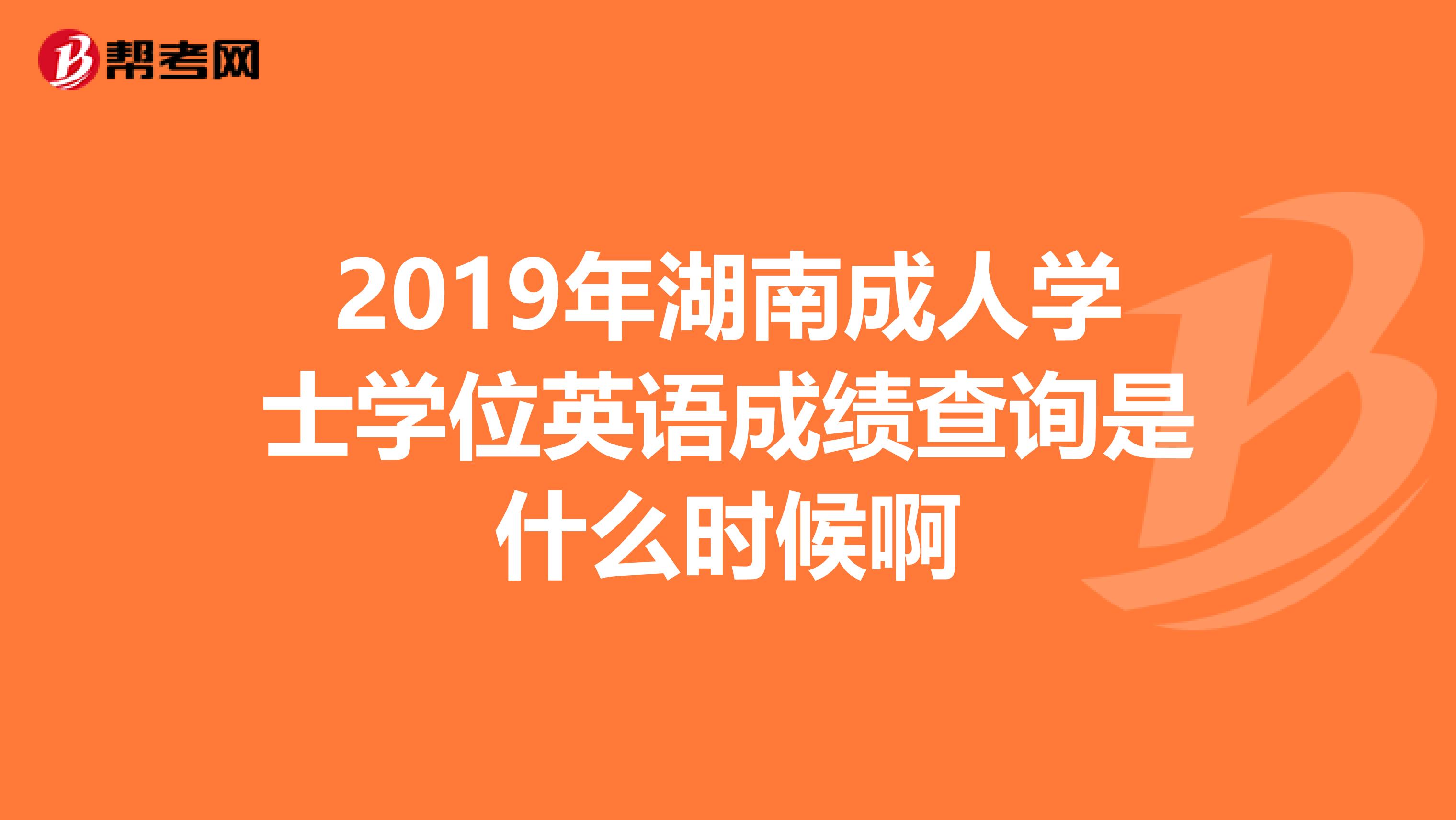 2019年湖南成人学士学位英语成绩查询是什么时候啊