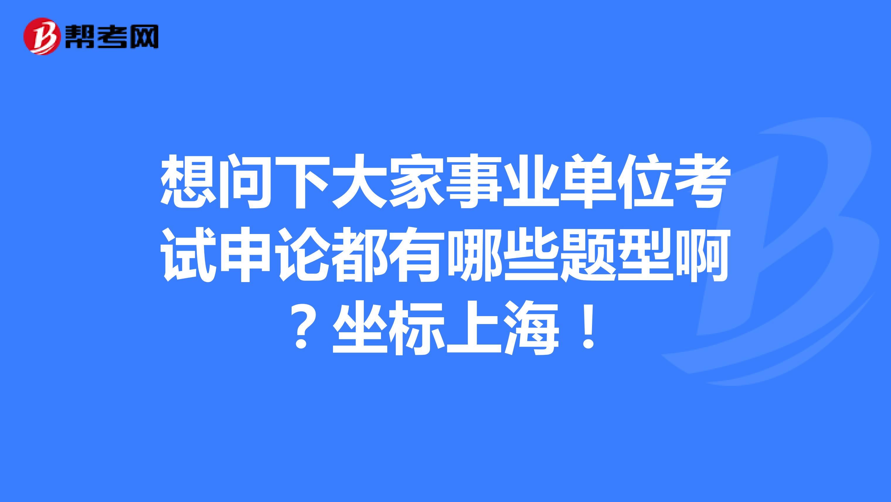 想问下大家事业单位考试申论都有哪些题型啊？坐标上海！