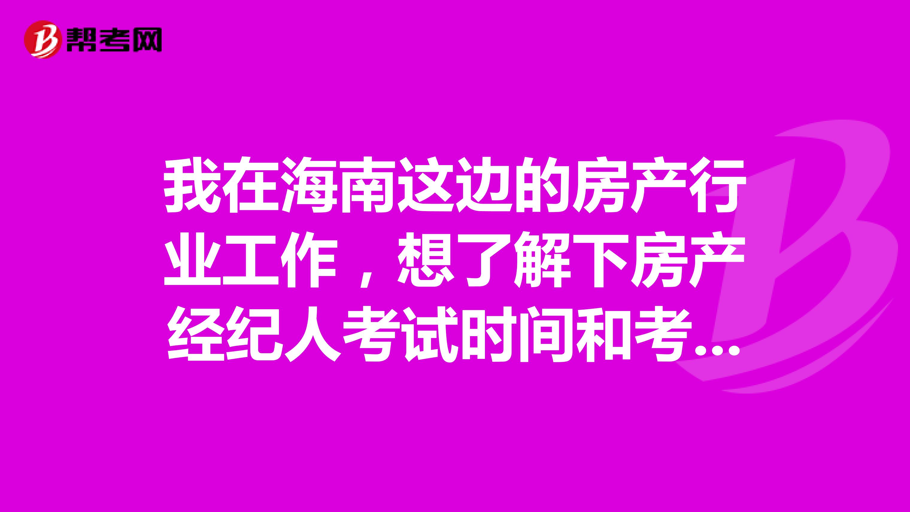 我在海南这边的房产行业工作，想了解下房产经纪人考试时间和考试科目？