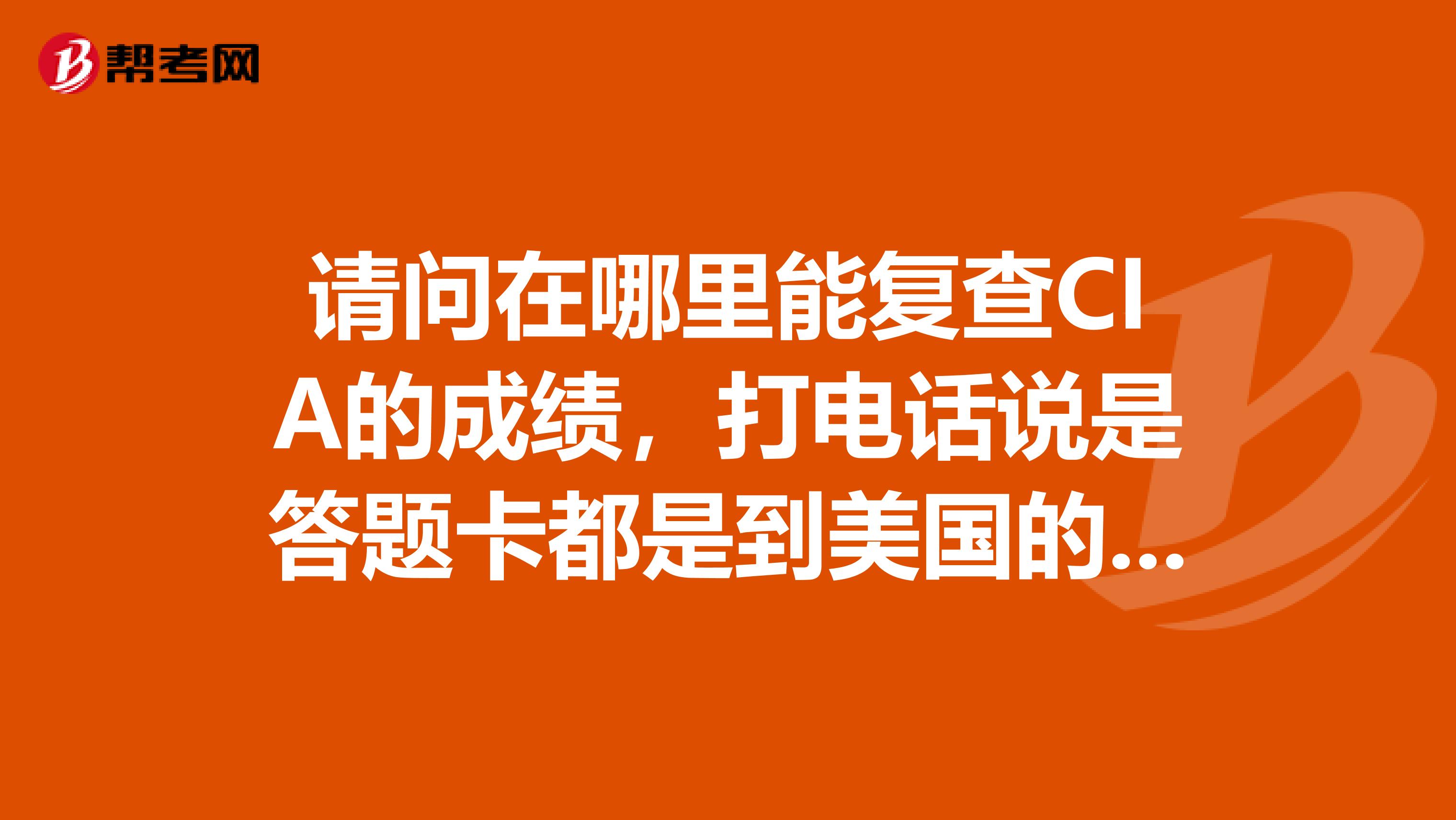 请问在哪里能复查CIA的成绩,打电话说是答题卡都是到美国的,没有办法复查?