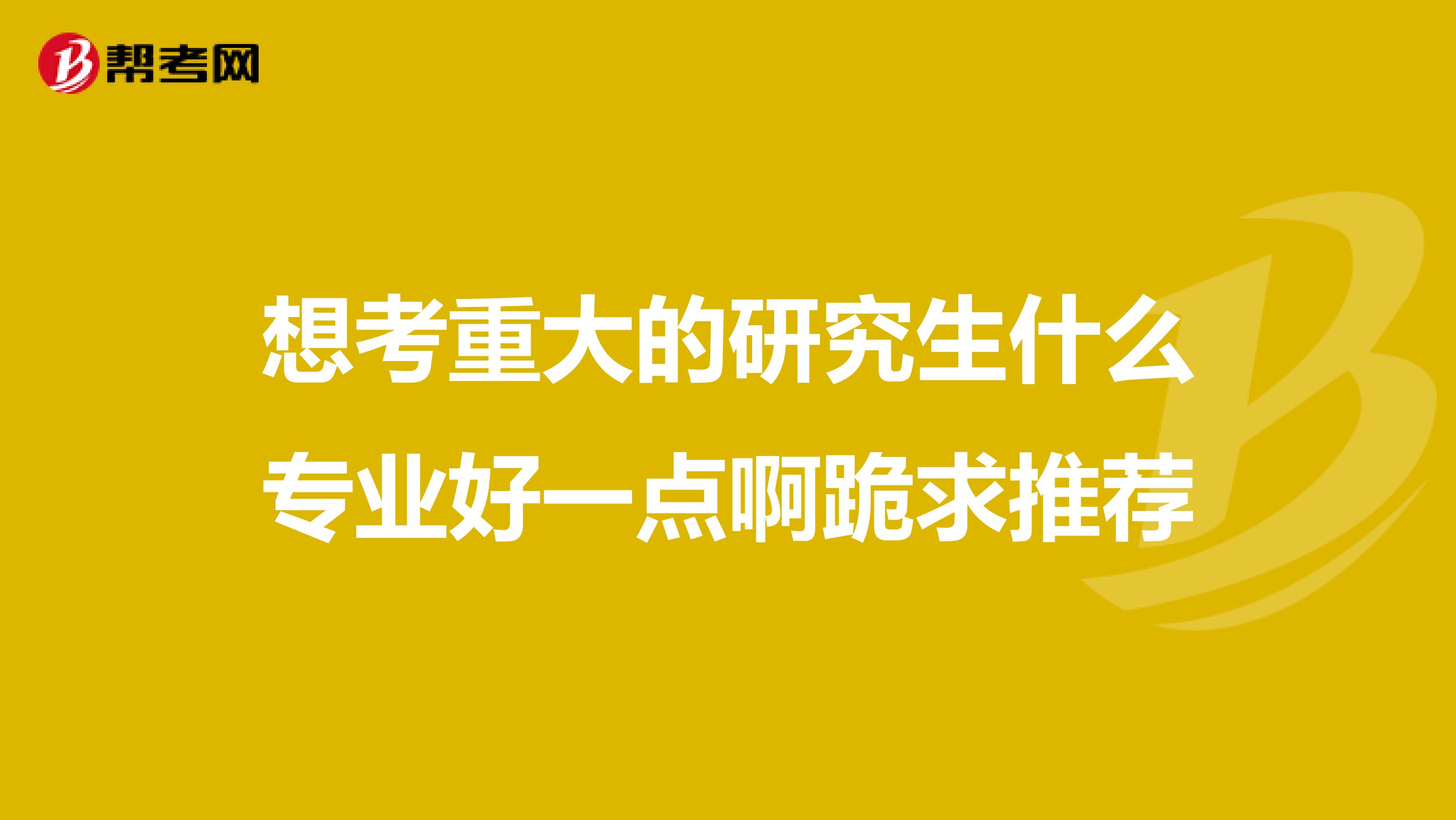 想考重大的研究生什么專業好一點啊跪求推薦