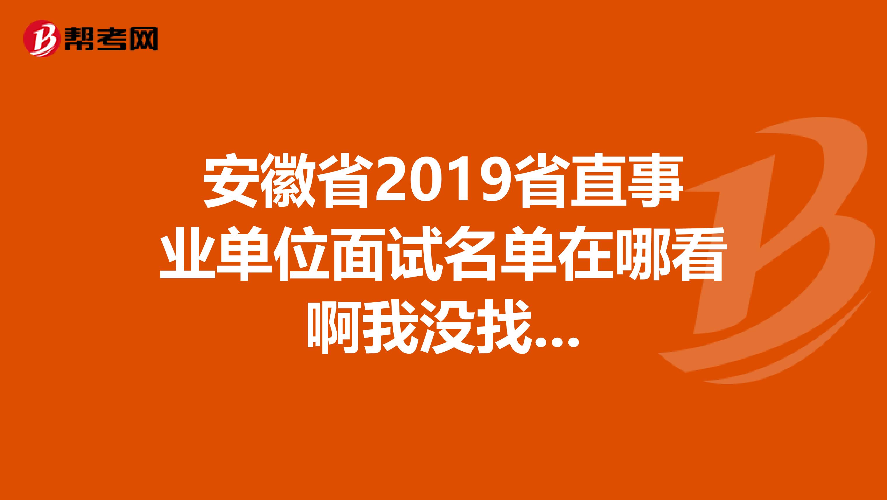安徽省2019省直事业单位面试名单在哪看啊我没找...