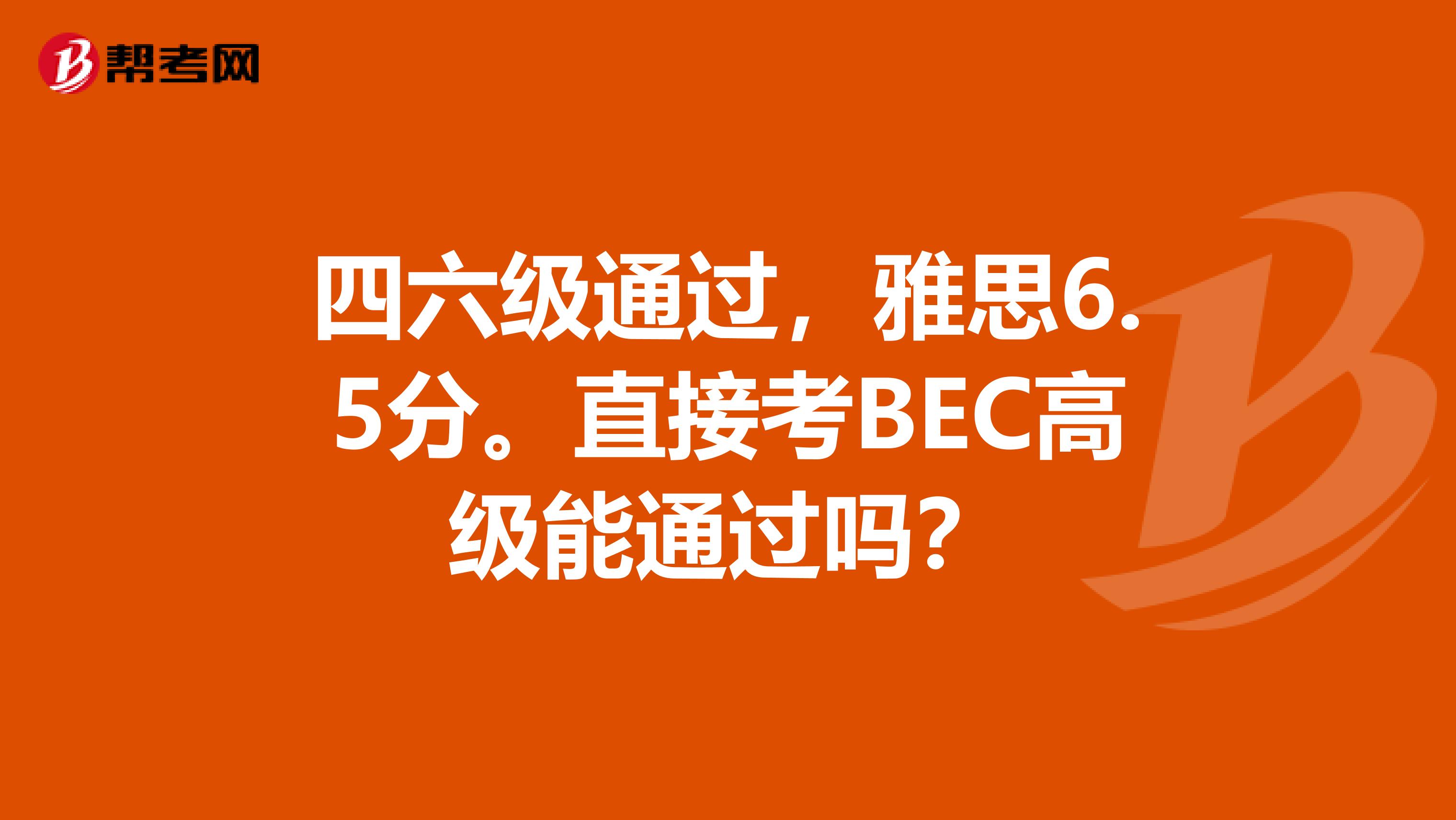 四六级通过，雅思6.5分。直接考BEC高级能通过吗？